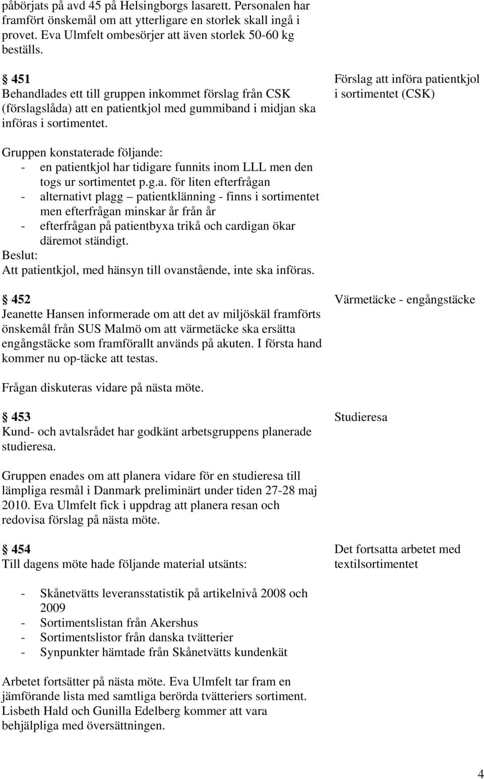 Förslag att införa patientkjol i sortimentet (CSK) Gruppen konstaterade följande: - en patientkjol har tidigare funnits inom LLL men den togs ur sortimentet p.g.a. för liten efterfrågan - alternativt plagg patientklänning - finns i sortimentet men efterfrågan minskar år från år - efterfrågan på patientbyxa trikå och cardigan ökar däremot ständigt.