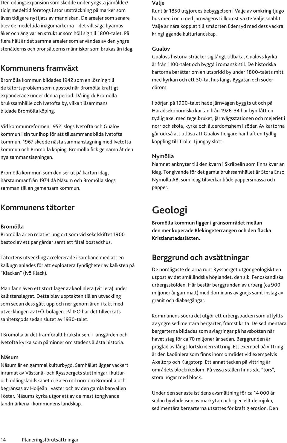 På flera håll är det samma arealer som användes av den yngre stenålderns och bronsålderns människor som brukas än idag.