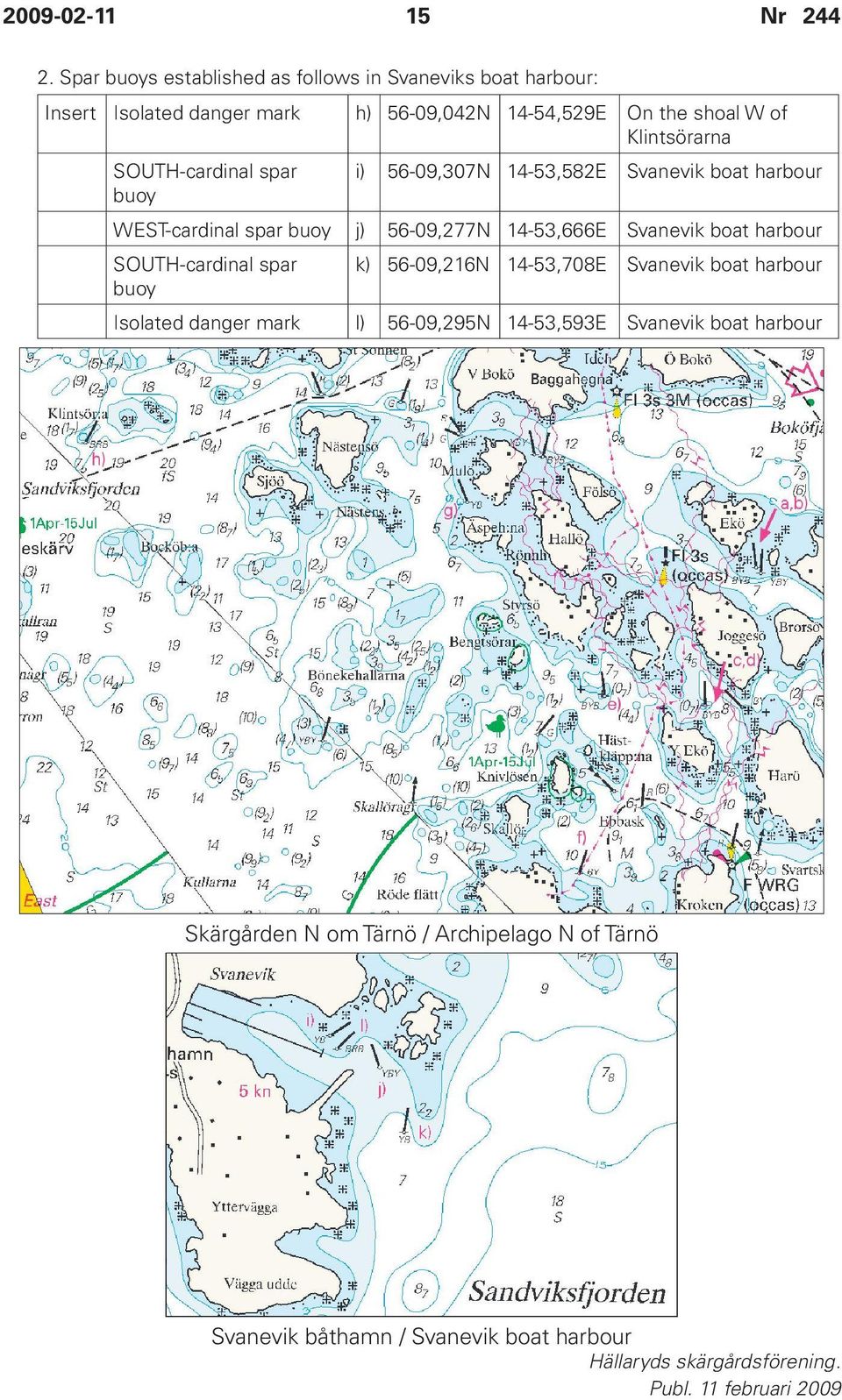 SOUTH-cardinal spar buoy i) 56-09,307N 14-53,582E Svanevik boat harbour WEST-cardinal spar buoy j) 56-09,277N 14-53,666E Svanevik boat harbour