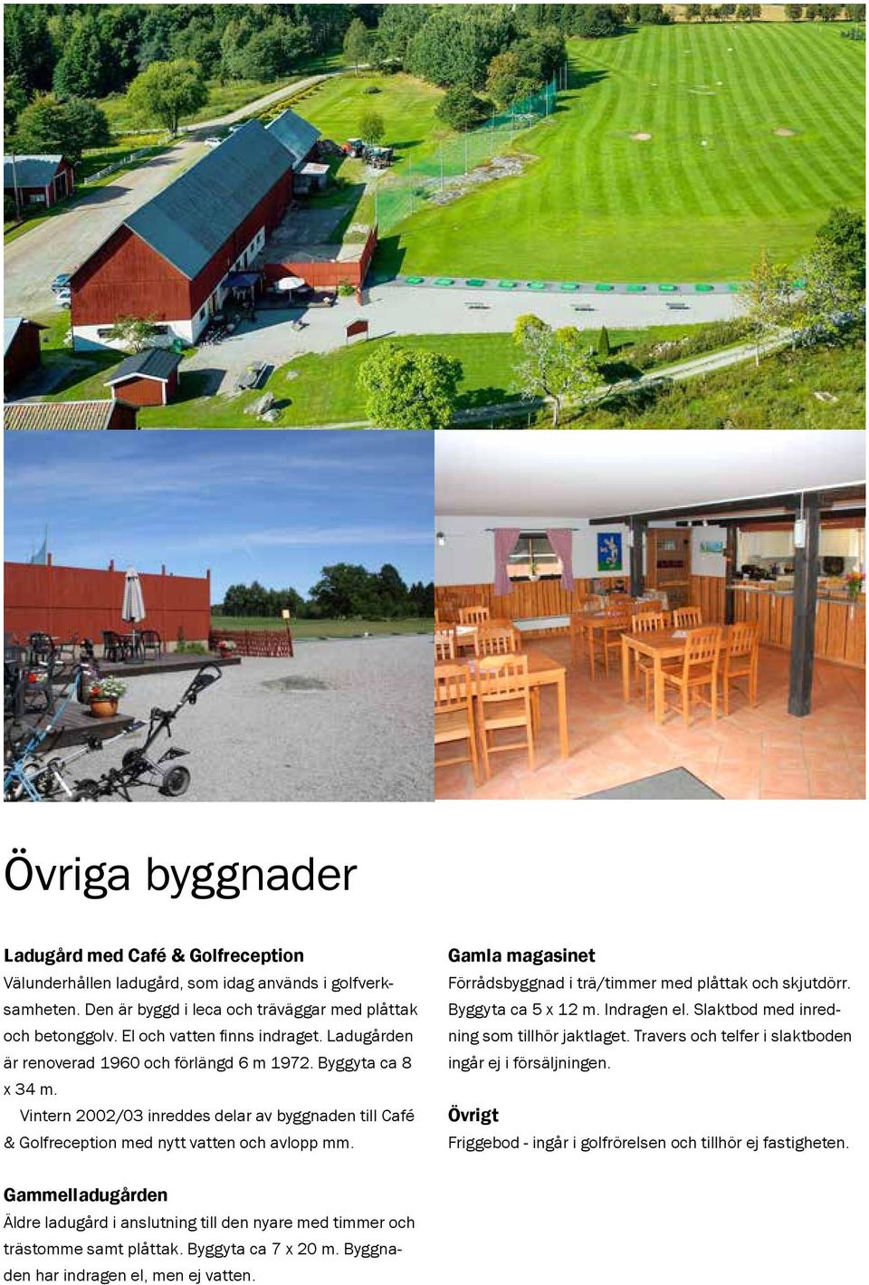 Vintern 2002/03 inreddes delar av byggnaden till Café & Golfreception med nytt vatten och avlopp mm. Gamla magasinet Förrådsbyggnad i trä/timmer med plåttak och skjutdörr. Byggyta ca 5 x 12 m.