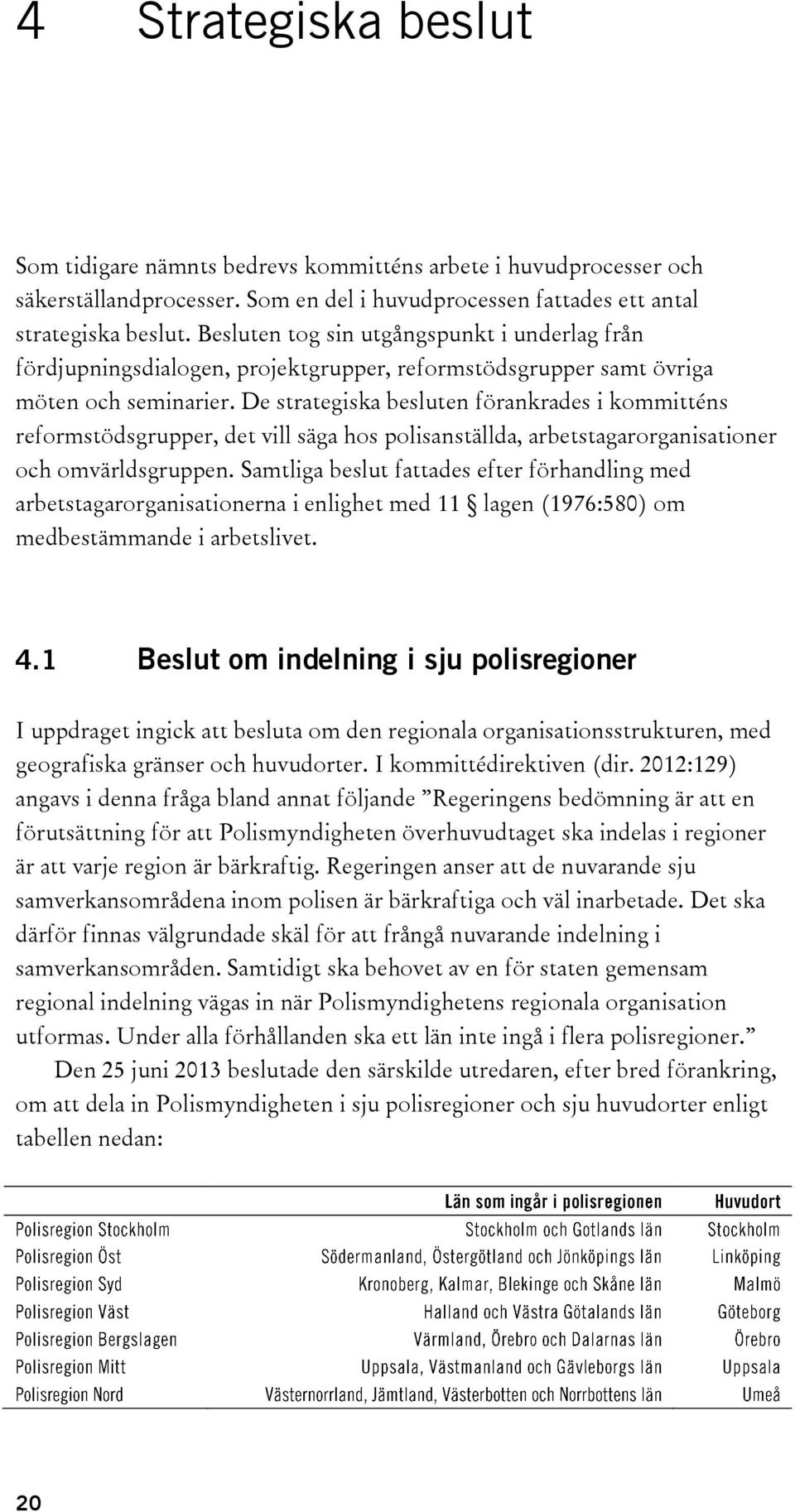 De strategiska besluten förankrades i kommitténs reformstödsgrupper, det vill säga hos polisanställda, arbetstagarorganisationer och omvärldsgruppen.