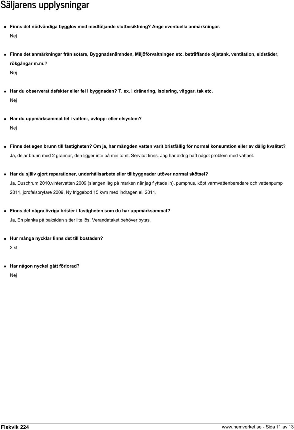 Nej Har du uppmärksammat fel i vatten-, avlopp- eller elsystem? Nej Finns det egen brunn till fastigheten? Om ja, har mängden vatten varit bristfällig för normal konsumtion eller av dålig kvalitet?
