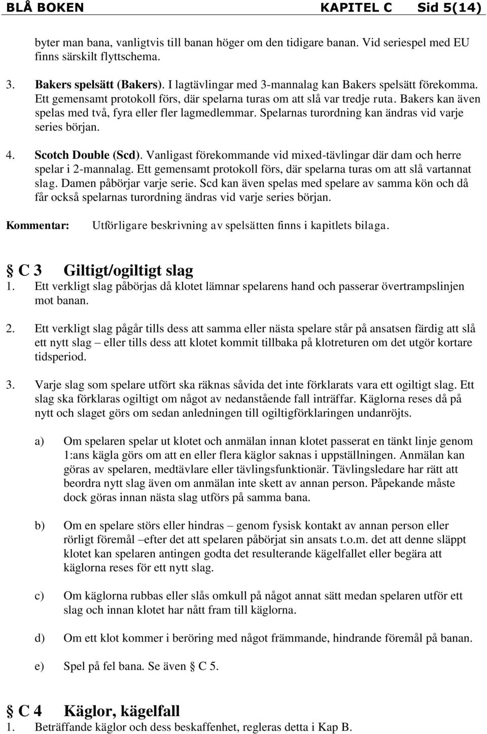 Spelarnas turordning kan ändras vid varje series början. 4. Scotch Double (Scd). Vanligast förekommande vid mixed-tävlingar där dam och herre spelar i 2-mannalag.