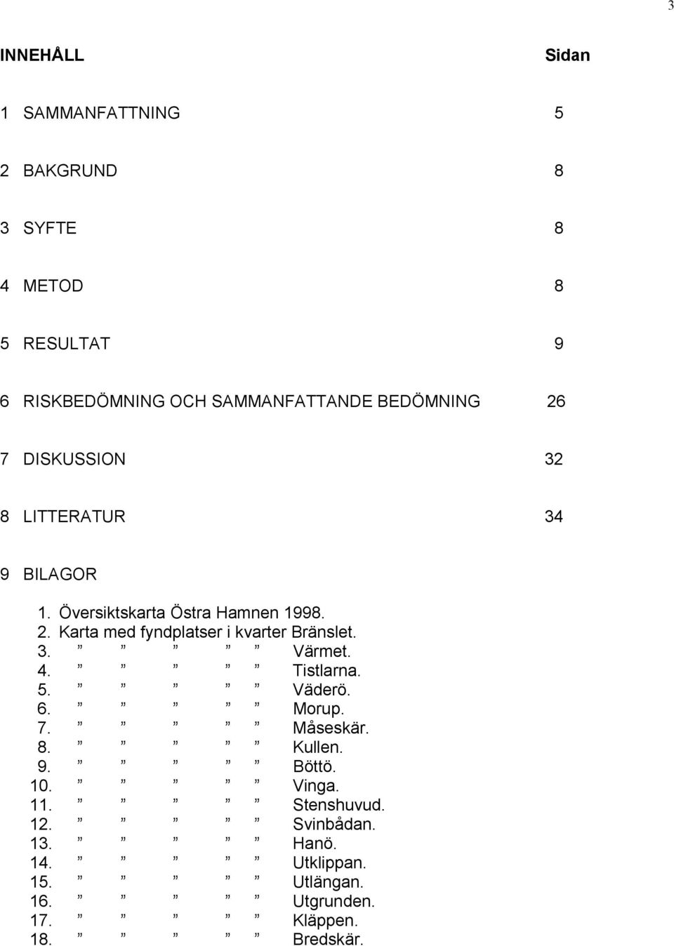 3. Värmet. 4. Tistlarna. 5. Väderö. 6. Morup. 7. Måseskär. 8. Kullen. 9. Böttö. 10. Vinga. 11. Stenshuvud. 12.