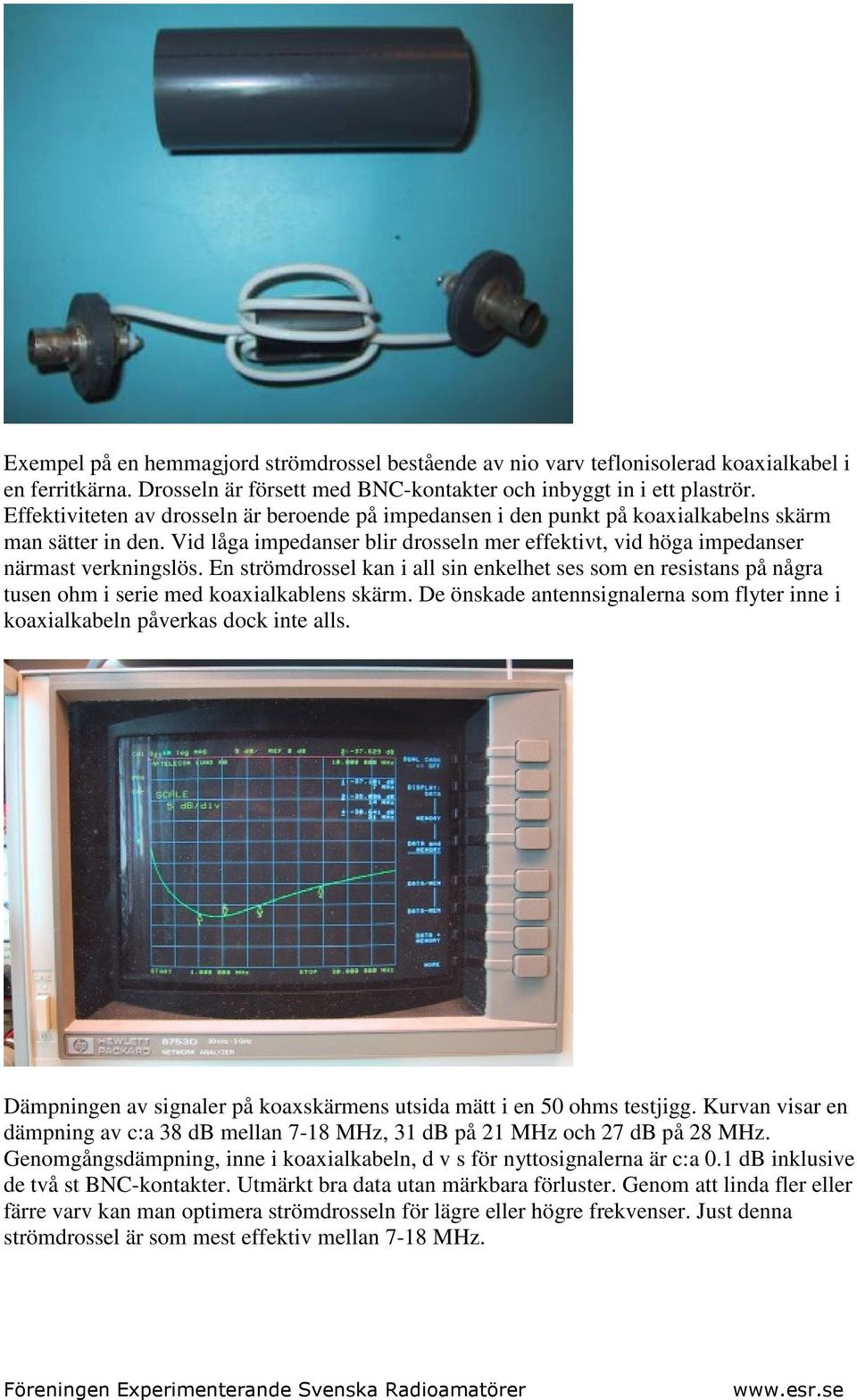 En strömdrossel kan i all sin enkelhet ses som en resistans på några tusen ohm i serie med koaxialkablens skärm. De önskade antennsignalerna som flyter inne i koaxialkabeln påverkas dock inte alls.