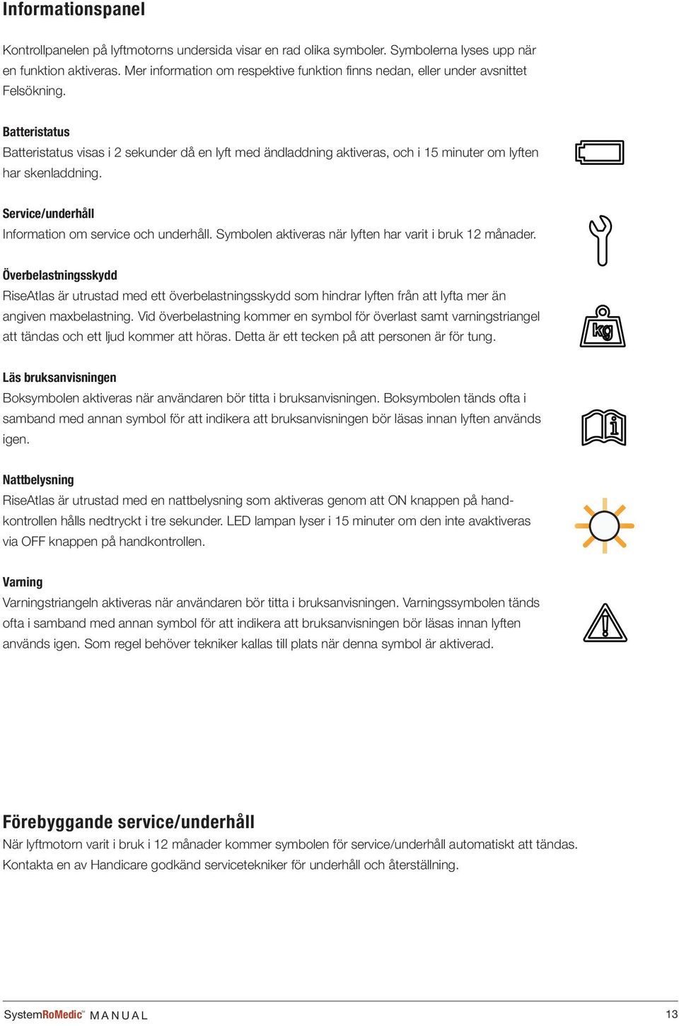 Batteristatus Batteristatus visas i 2 sekunder då en lyft med ändladdning aktiveras, och i 15 minuter om lyften har skenladdning. Service/underhåll Information om service och underhåll.