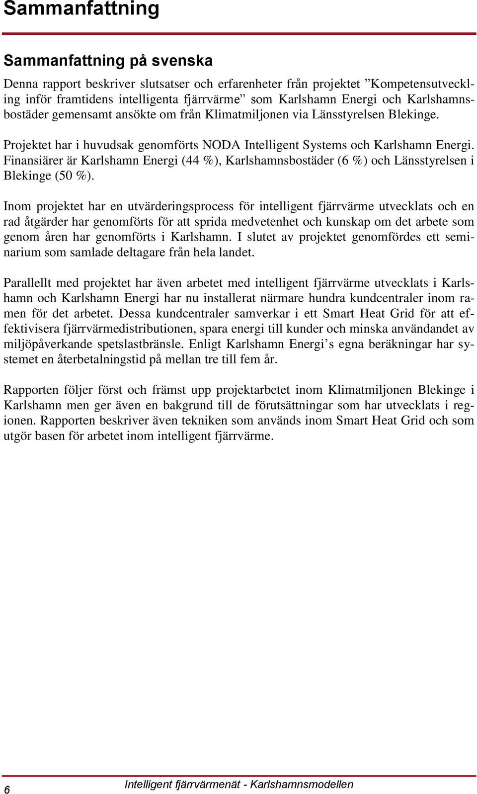 Finansiärer är Karlshamn Energi (44 %), Karlshamnsbostäder (6 %) och Länsstyrelsen i Blekinge (50 %).