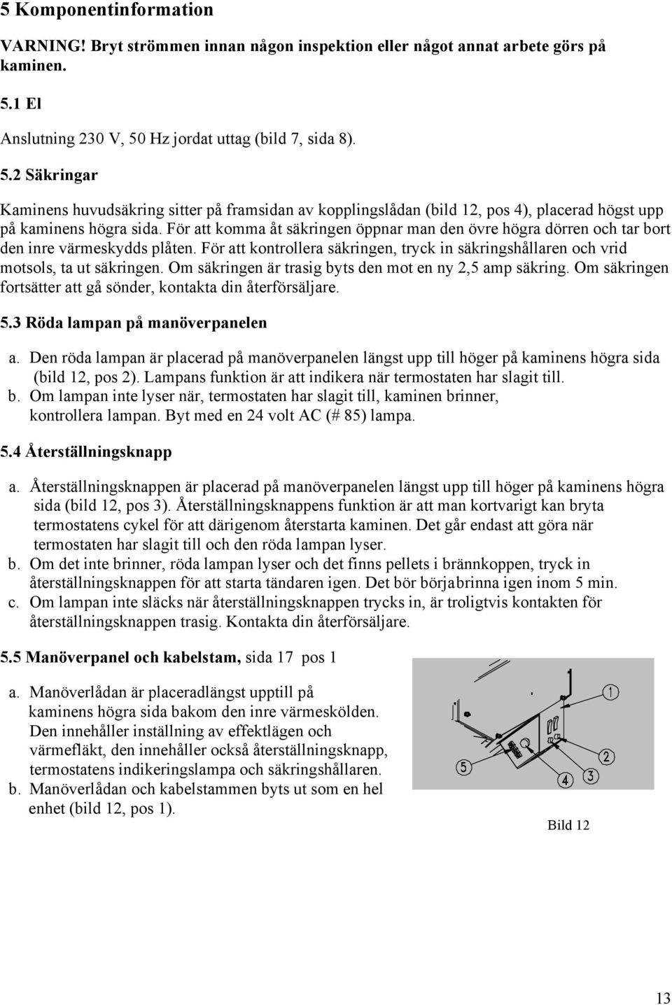 För att komma åt säkringen öppnar man den övre högra dörren och tar bort den inre värmeskydds plåten. För att kontrollera säkringen, tryck in säkringshållaren och vrid motsols, ta ut säkringen.