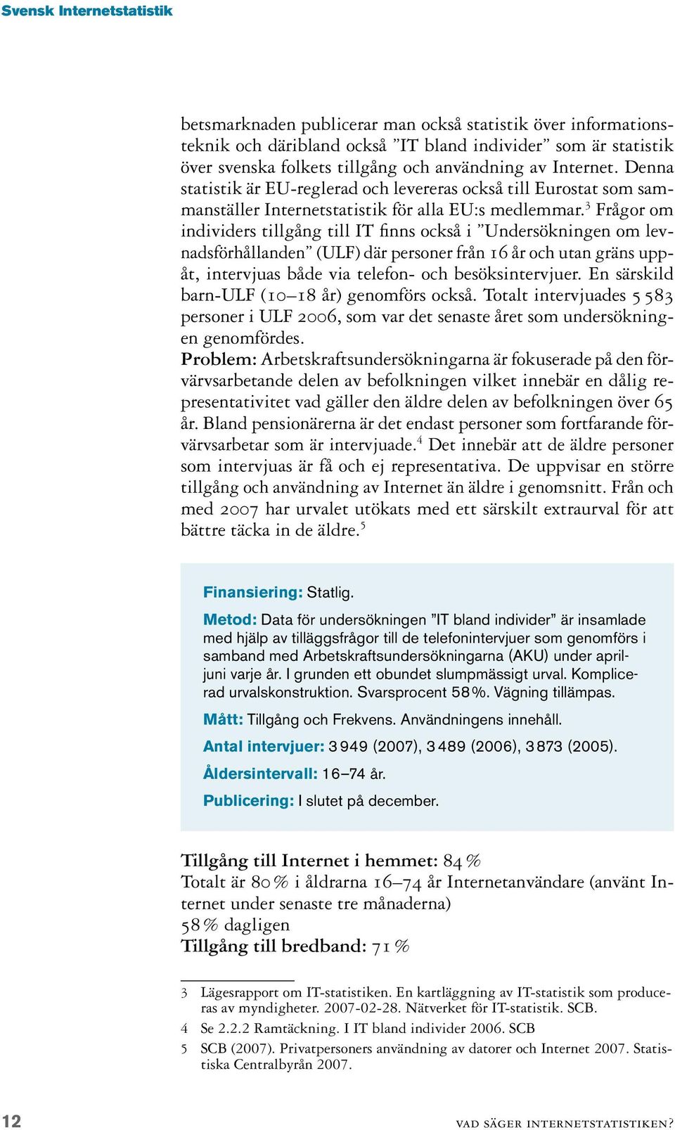 Frågor om individers tillgång till IT finns också i Undersökningen om levnadsförhållanden (ULF) där personer från 16 år och utan gräns uppåt, intervjuas både via telefon- och besöksintervjuer.