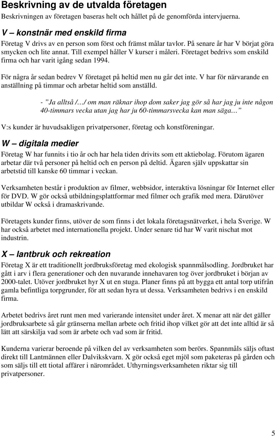 Företaget bedrivs som enskild firma och har varit igång sedan 1994. För några år sedan bedrev V företaget på heltid men nu går det inte.