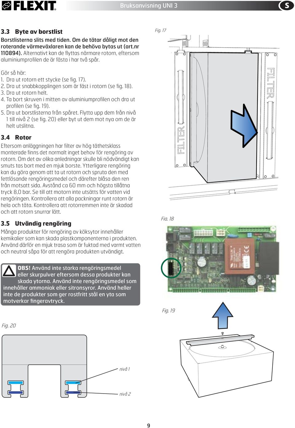 Dra ut snabbkopplingen som är fäst i rotorn (se fig. 18). 3. Dra ut rotorn helt. 4. Ta bort skruven i mitten av aluminiumprofilen och dra ut profilen (se fig. 19). 5. Dra ut borstlisterna från spåret.