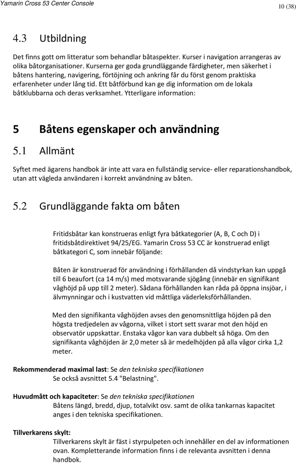 Ett båtförbund kan ge dig information om de lokala båtklubbarna och deras verksamhet. Ytterligare information: 5 Båtens egenskaper och användning 5.