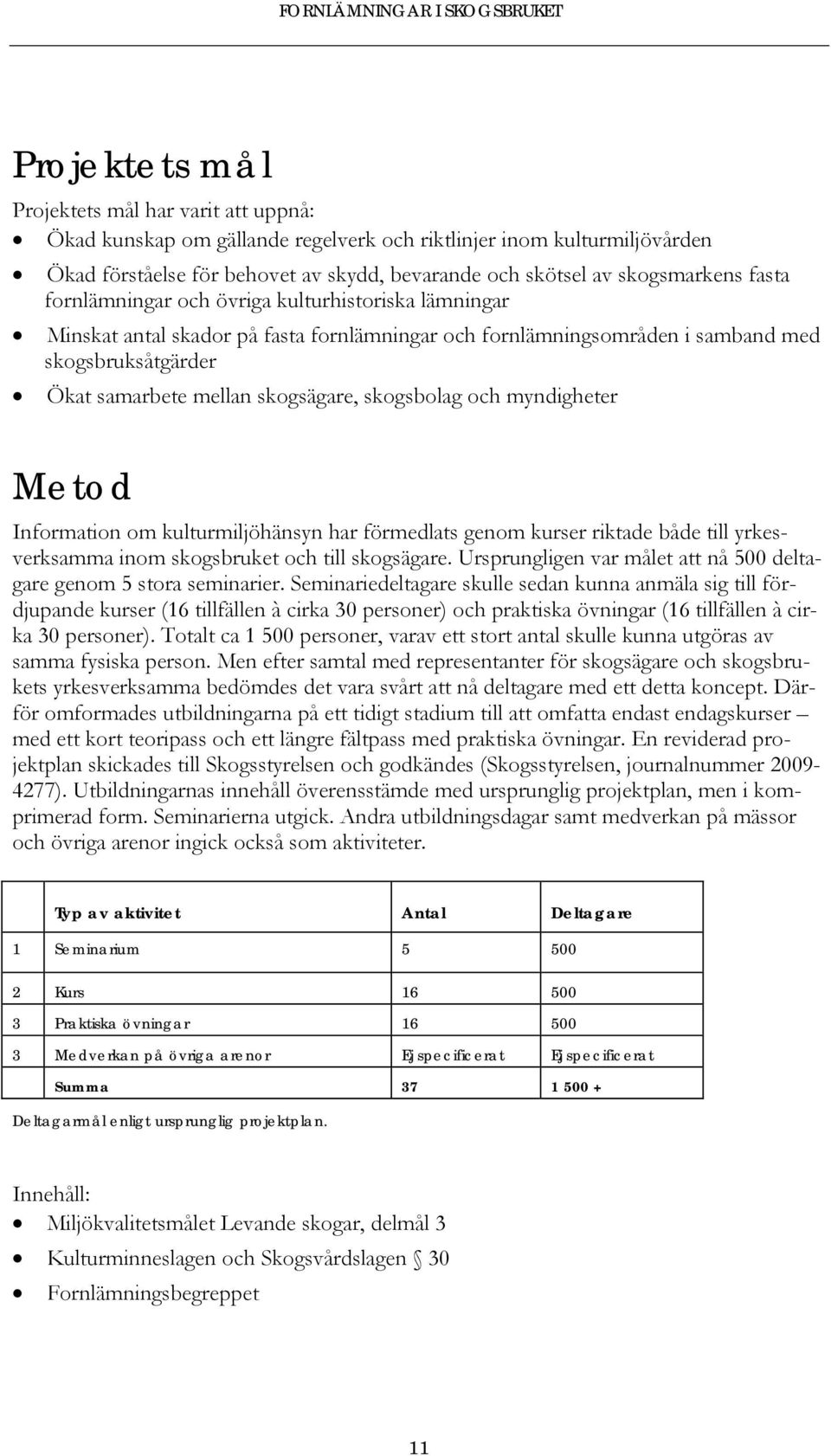 skogsbolag och myndigheter Metod Information om kulturmiljöhänsyn har förmedlats genom kurser riktade både till yrkesverksamma inom skogsbruket och till skogsägare.