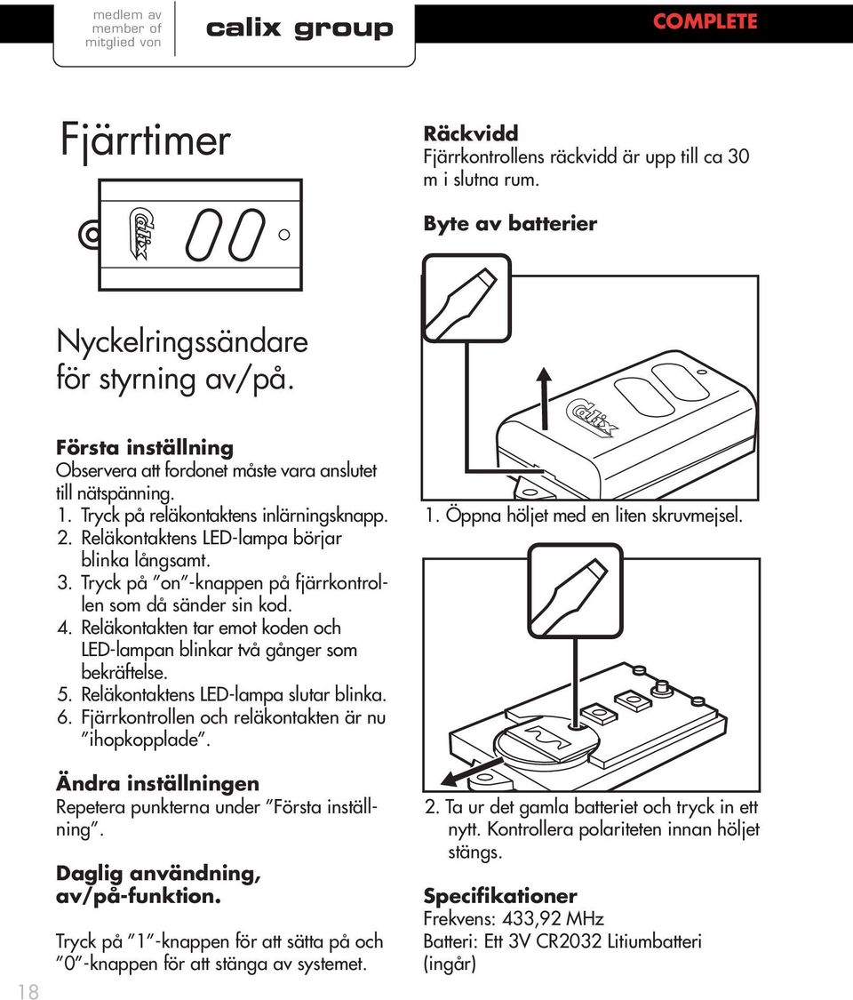 Tryck på on -knappen på fjärrkontrollen som då sänder sin kod. 4. Reläkontakten tar emot koden och LED-lampan blinkar två gånger som bekräftelse. 5. Reläkontaktens LED-lampa slutar blinka. 6.