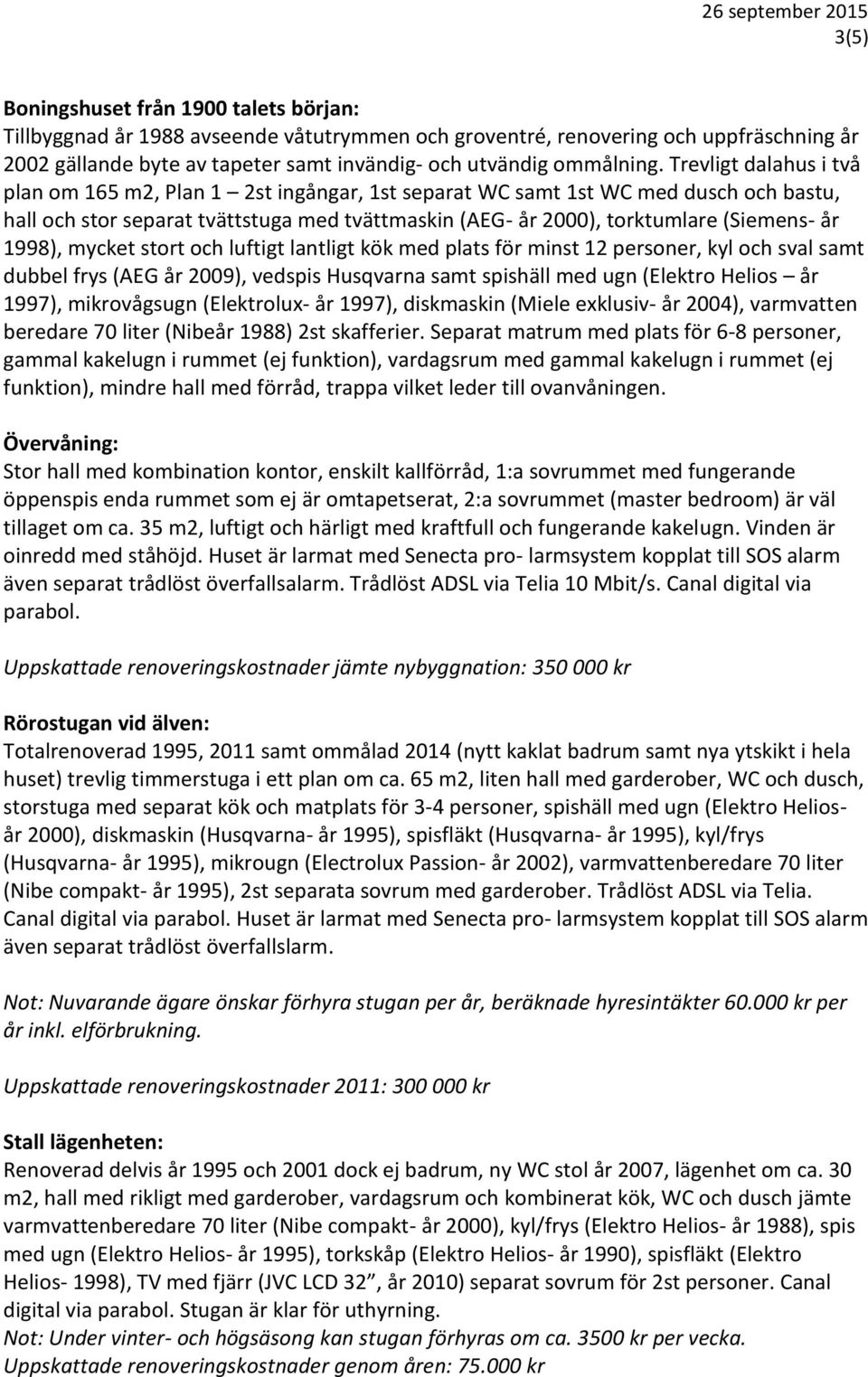 1998), mycket stort och luftigt lantligt kök med plats för minst 12 personer, kyl och sval samt dubbel frys (AEG år 2009), vedspis Husqvarna samt spishäll med ugn (Elektro Helios år 1997),