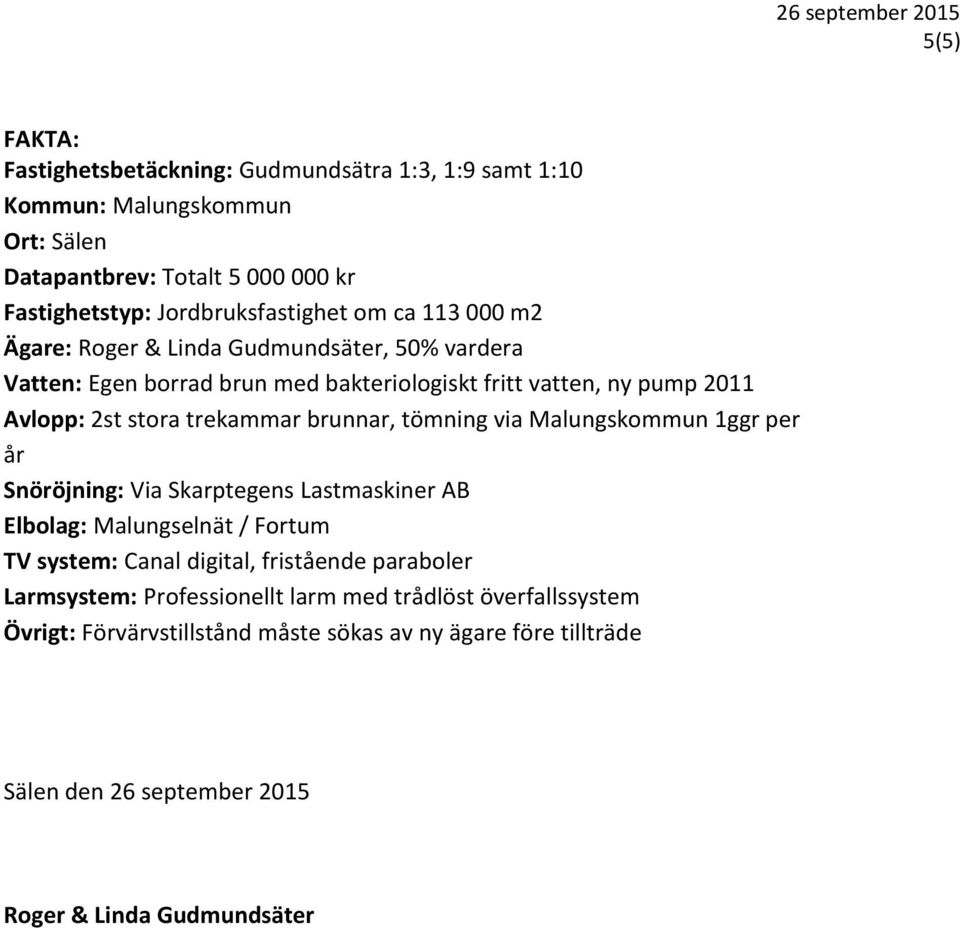 tömning via Malungskommun 1ggr per år Snöröjning: Via Skarptegens Lastmaskiner AB Elbolag: Malungselnät / Fortum TV system: Canal digital, fristående paraboler