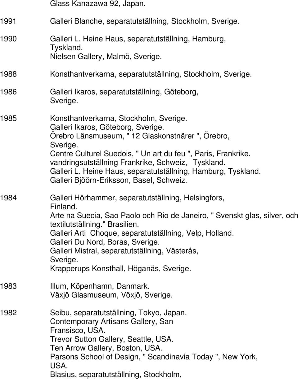 Länsmuseum, " 12 Glaskonstnärer ", Örebro, Centre Culturel Suedois, " Un art du feu ", Paris, Frankrike. vandringsutställning Frankrike, Schweiz, Tyskland. Galleri L.