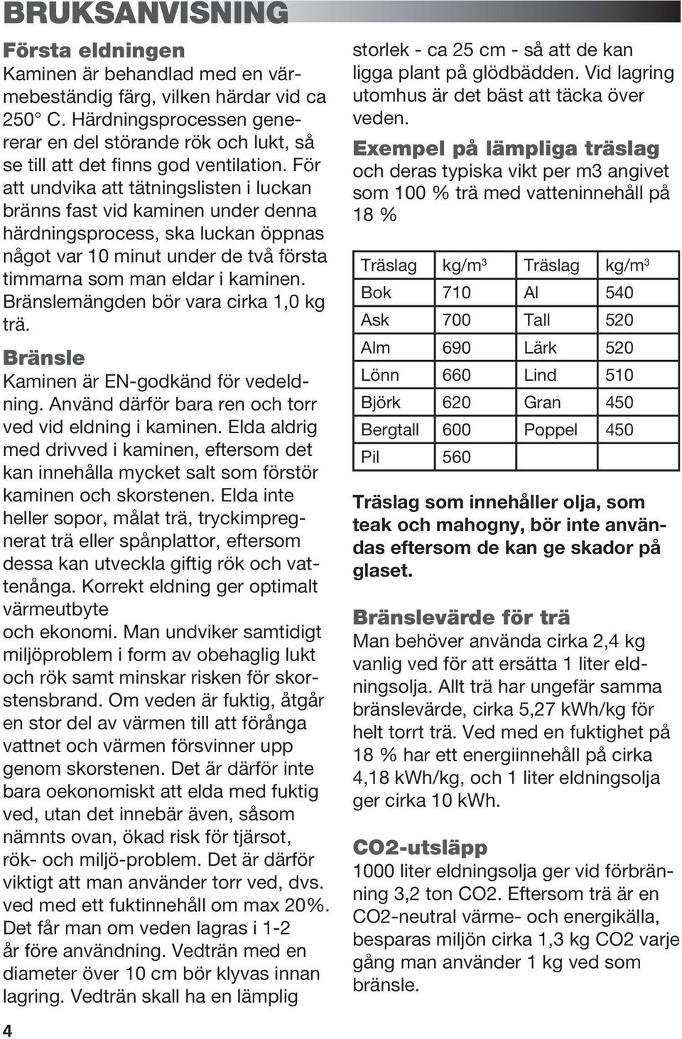 För att undvika att tätningslisten i luckan bränns fast vid kaminen under denna härdningsprocess, ska luckan öppnas något var 10 minut under de två första timmarna som man eldar i kaminen.