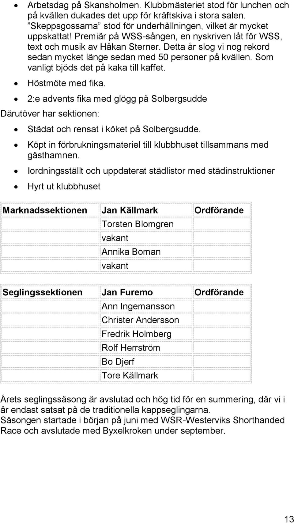 Som vanligt bjöds det på kaka till kaffet. Höstmöte med fika. 2:e advents fika med glögg på Solbergsudde Därutöver har sektionen: Städat och rensat i köket på Solbergsudde.