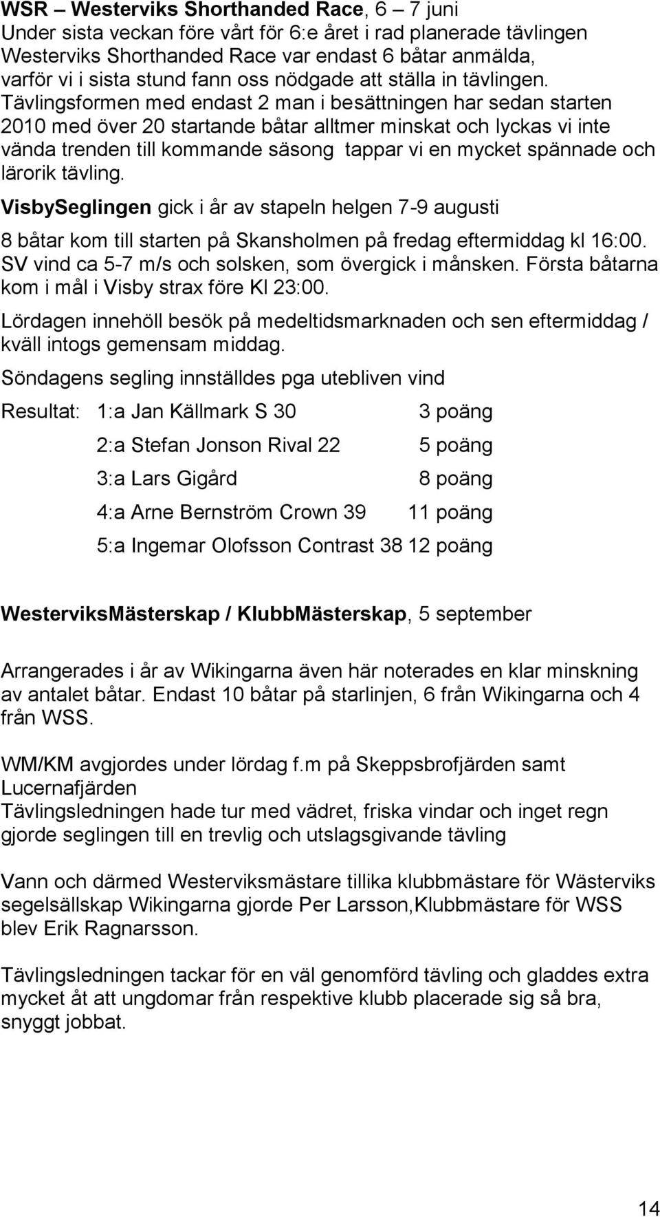 Tävlingsformen med endast 2 man i besättningen har sedan starten 2010 med över 20 startande båtar alltmer minskat och lyckas vi inte vända trenden till kommande säsong tappar vi en mycket spännade