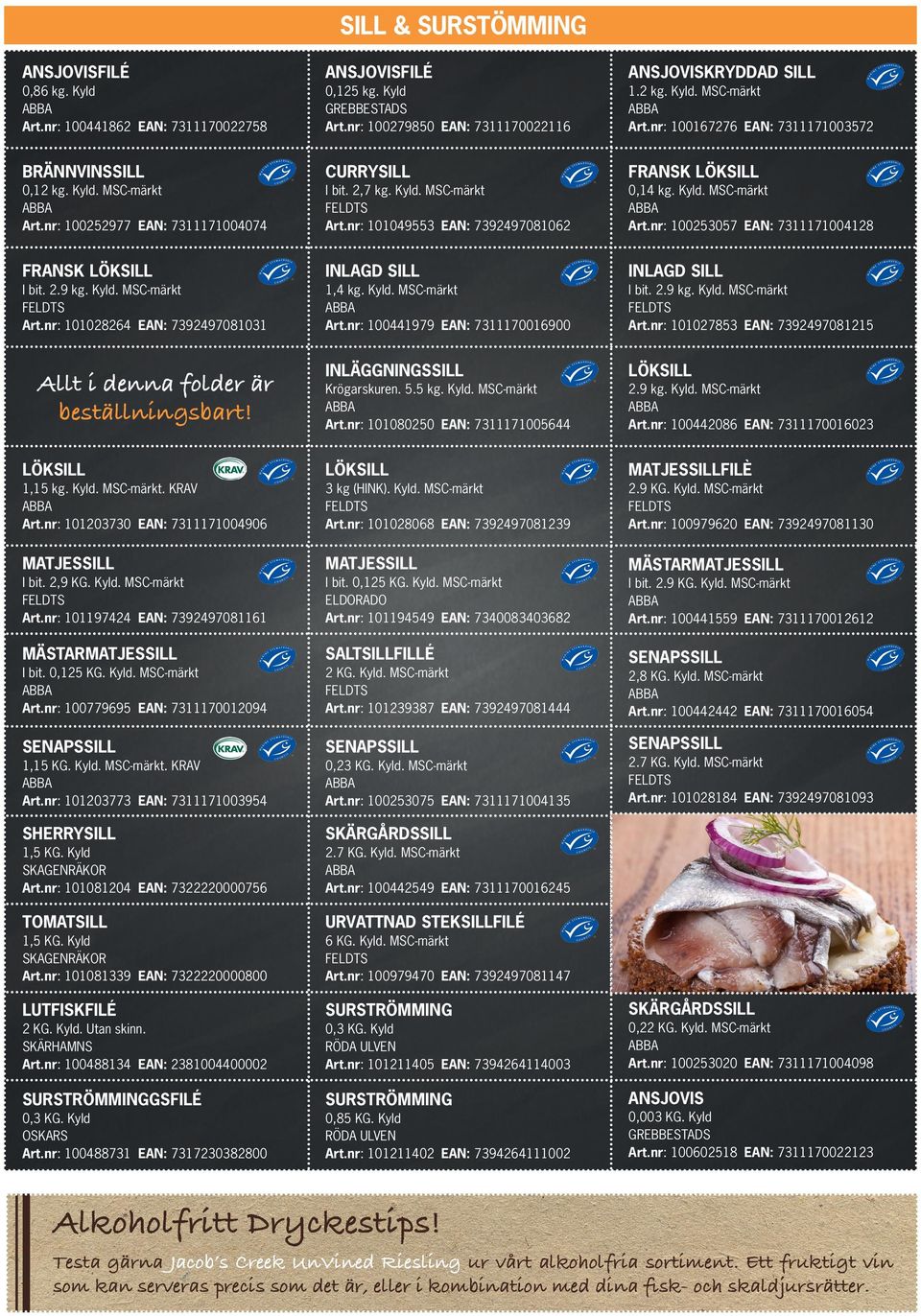 Kyld. MSC-märkt Art.nr: 100253057 EAN: 7311171004128 FRANSK LÖKSILL INLAGD SILL INLAGD SILL I bit. 2.9 kg. Kyld. MSC-märkt Art.nr: 101028264 EAN: 7392497081031 1,4 kg. Kyld. MSC-märkt Art.nr: 100441979 EAN: 7311170016900 I bit.