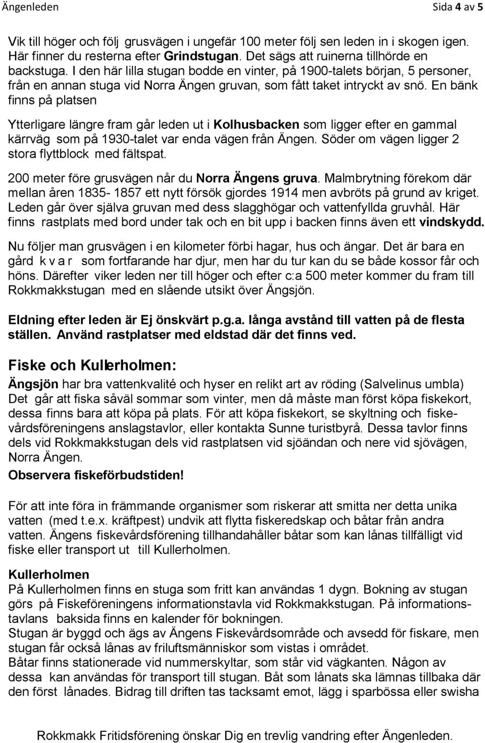 En bänk finns på platsen Ytterligare längre fram går leden ut i Kolhusbacken som ligger efter en gammal kärrväg som på 1930-talet var enda vägen från Ängen.