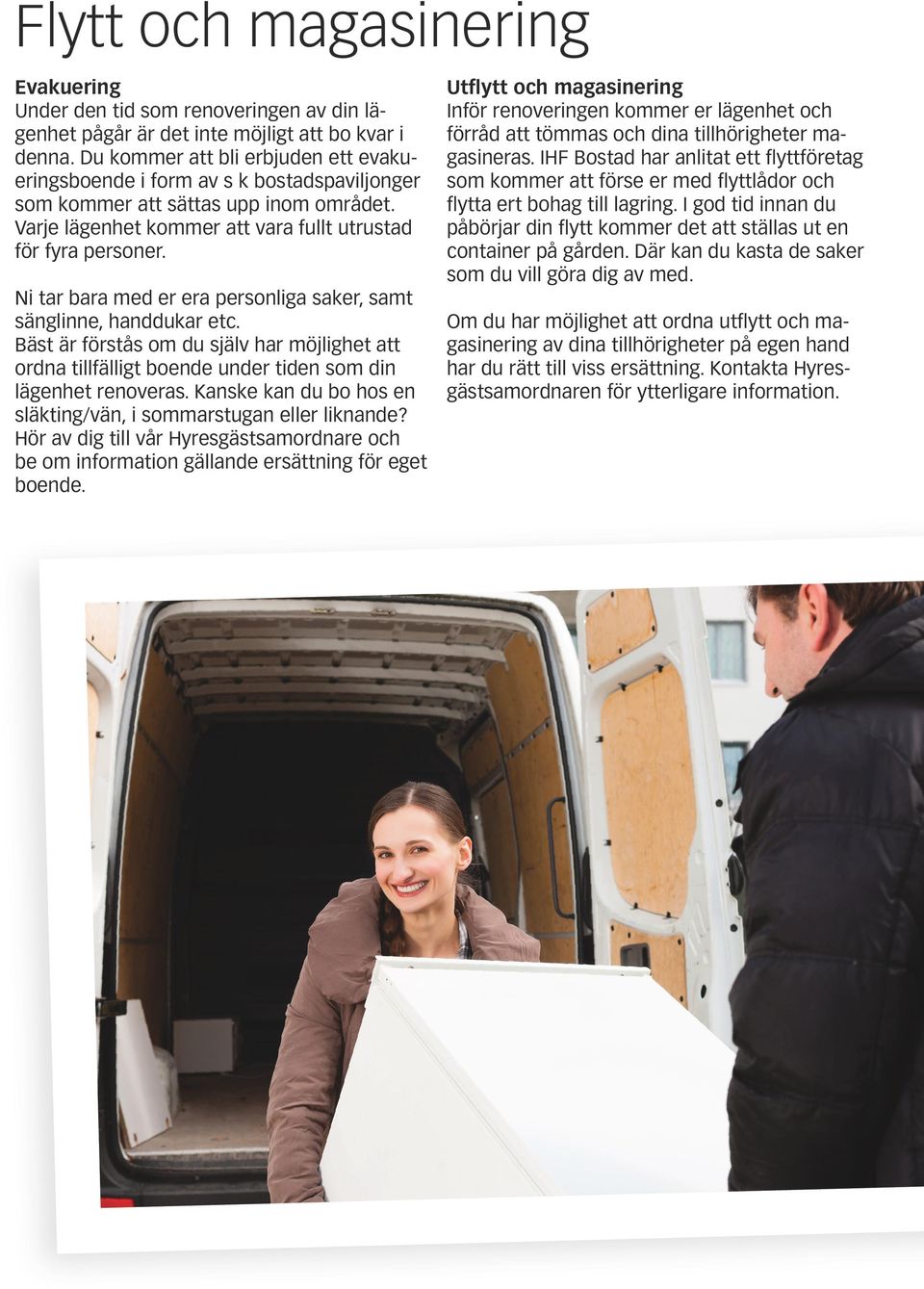 Ni tar bara med er era personliga saker, samt sänglinne, handdukar etc. Bäst är förstås om du själv har möjlighet att ordna tillfälligt boende under tiden som din lägenhet renoveras.