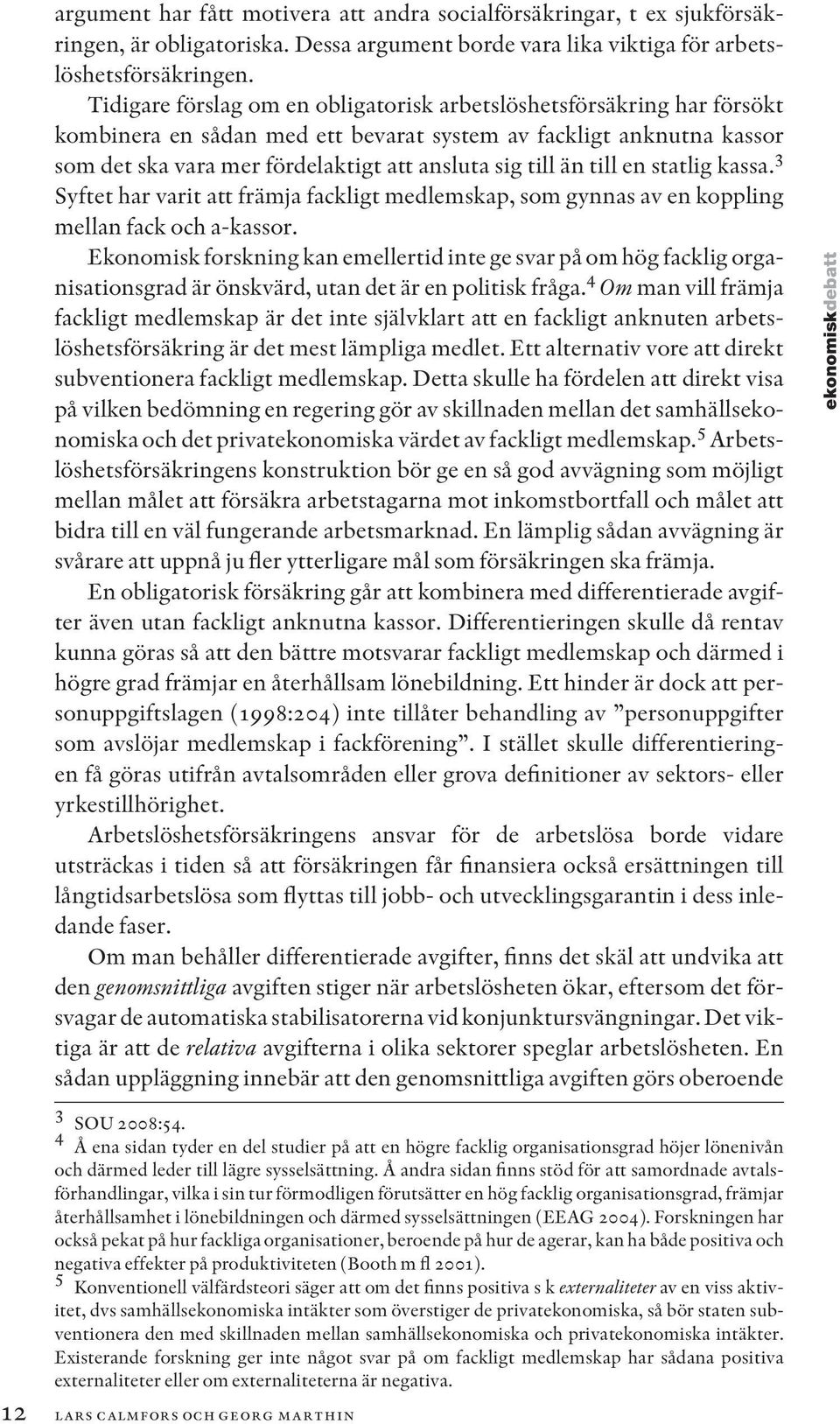 till en statlig kassa. 3 Syftet har varit att främja fackligt medlemskap, som gynnas av en koppling mellan fack och a-kassor.