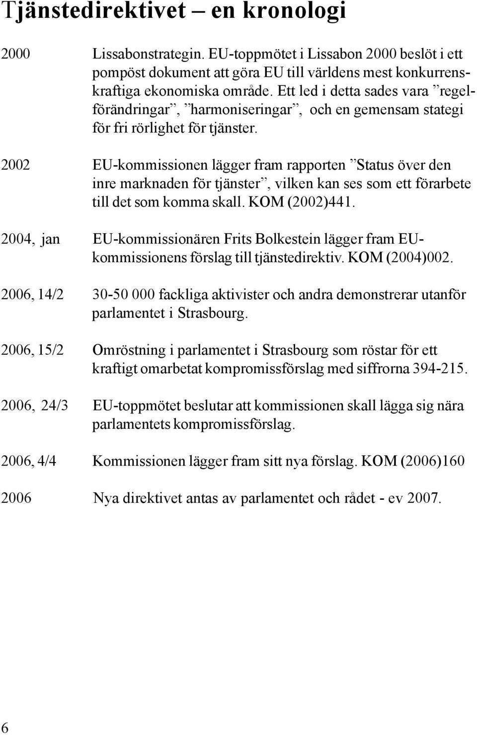 2002 EU-kommissionen lägger fram rapporten Status över den inre marknaden för tjänster, vilken kan ses som ett förarbete till det som komma skall. KOM (2002)441.