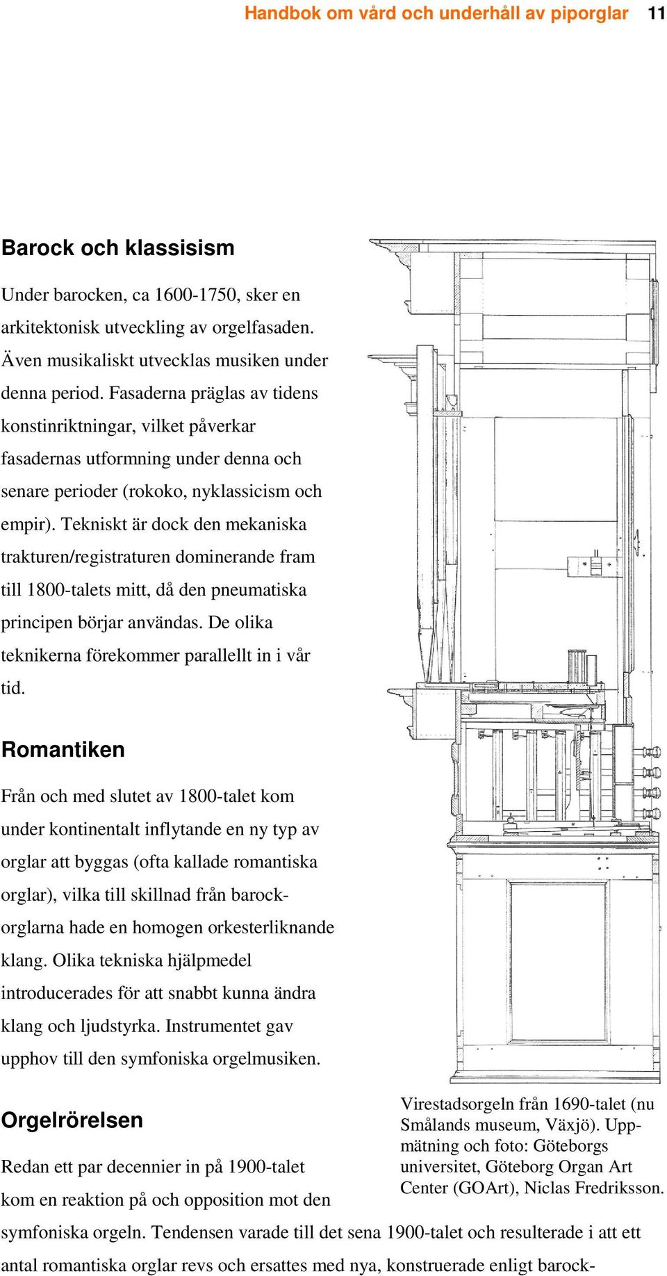 Fasaderna präglas av tidens konstinriktningar, vilket påverkar fasadernas utformning under denna och senare perioder (rokoko, nyklassicism och empir).