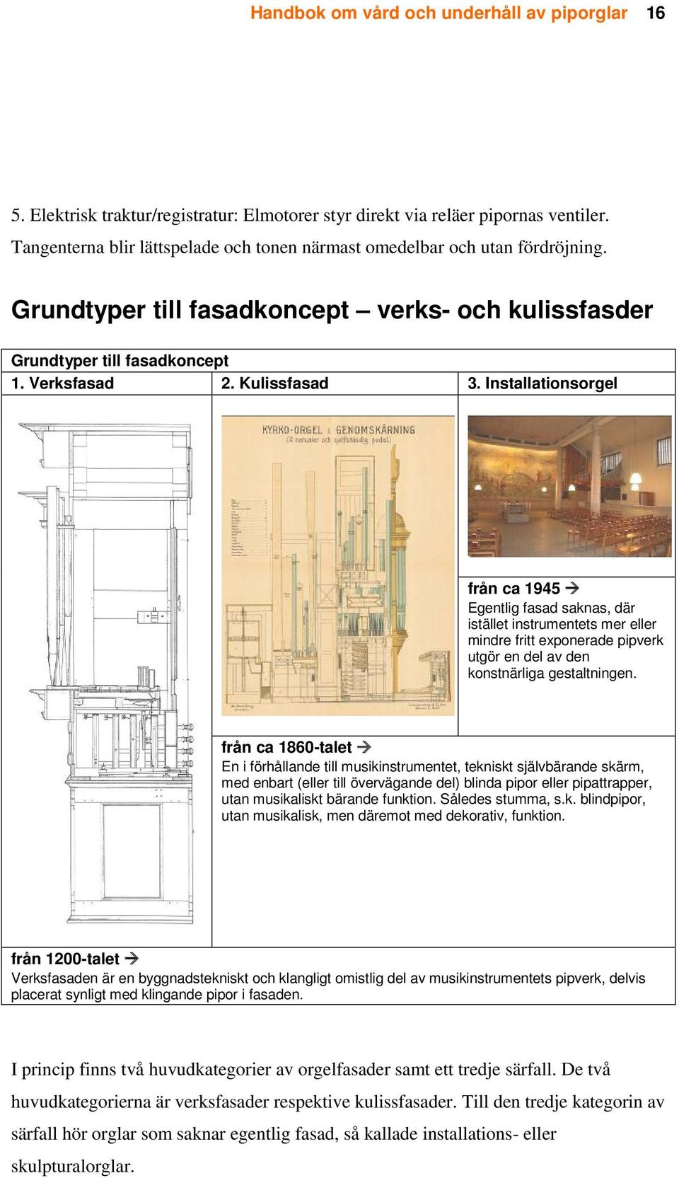 Installationsorgel från ca 1945 Egentlig fasad saknas, där istället instrumentets mer eller mindre fritt exponerade pipverk utgör en del av den konstnärliga gestaltningen.