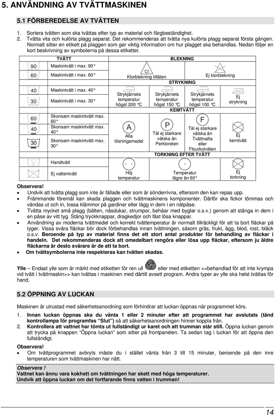 Nedan följer en kort beskrivning av symbolerna på dessa etiketter. TVÄTT Maskintvätt i max. 90 BLEKNING Maskintvätt i max. 60 Maskintvätt i max. 40 Maskintvätt i max. 30 Skonsam maskintvätt max.