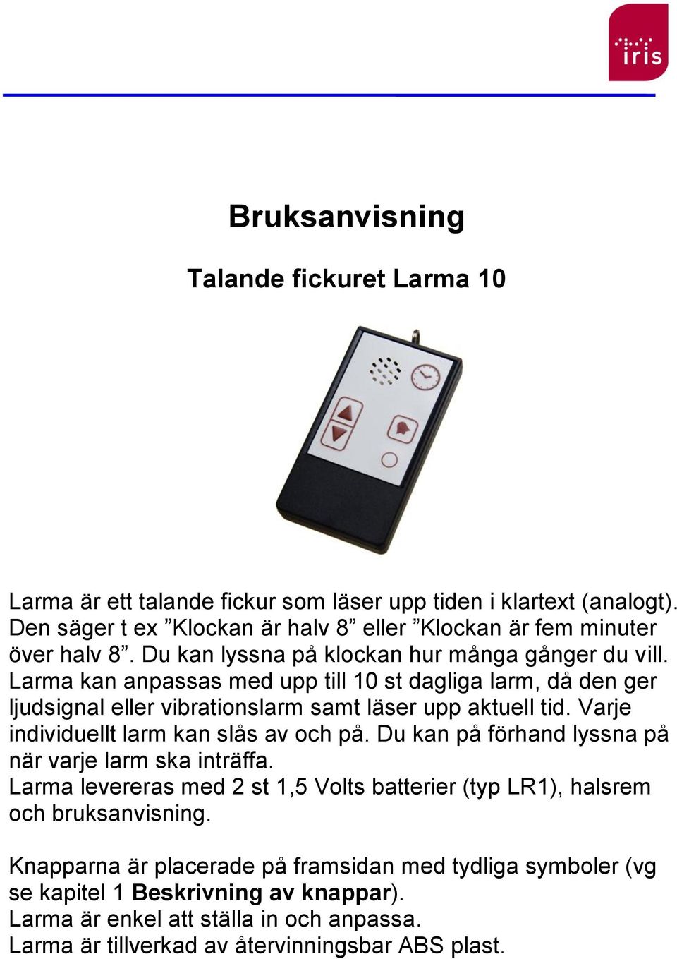 Larma kan anpassas med upp till 10 st dagliga larm, då den ger ljudsignal eller vibrationslarm samt läser upp aktuell tid. Varje individuellt larm kan slås av och på.