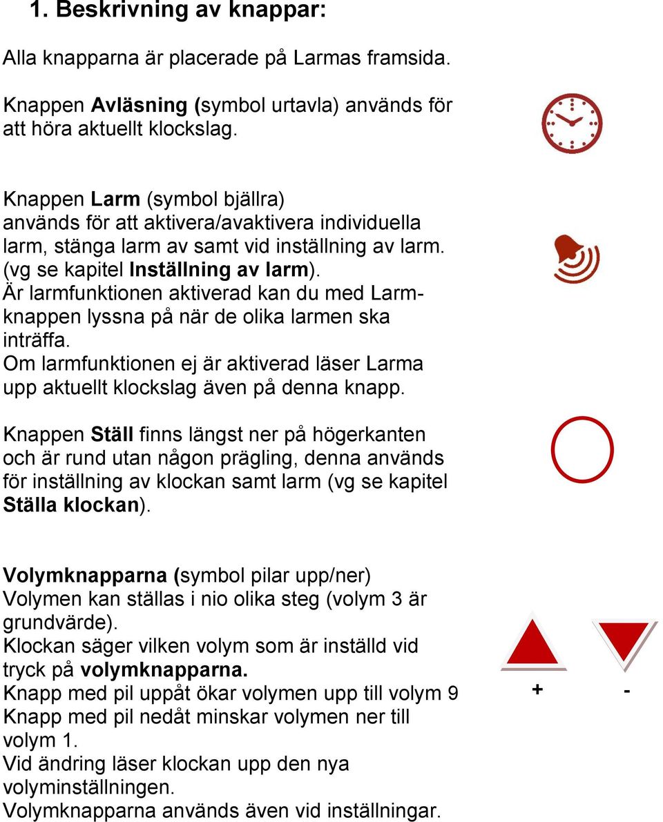 Är larmfunktionen aktiverad kan du med Larmknappen lyssna på när de olika larmen ska inträffa. Om larmfunktionen ej är aktiverad läser Larma upp aktuellt klockslag även på denna knapp.