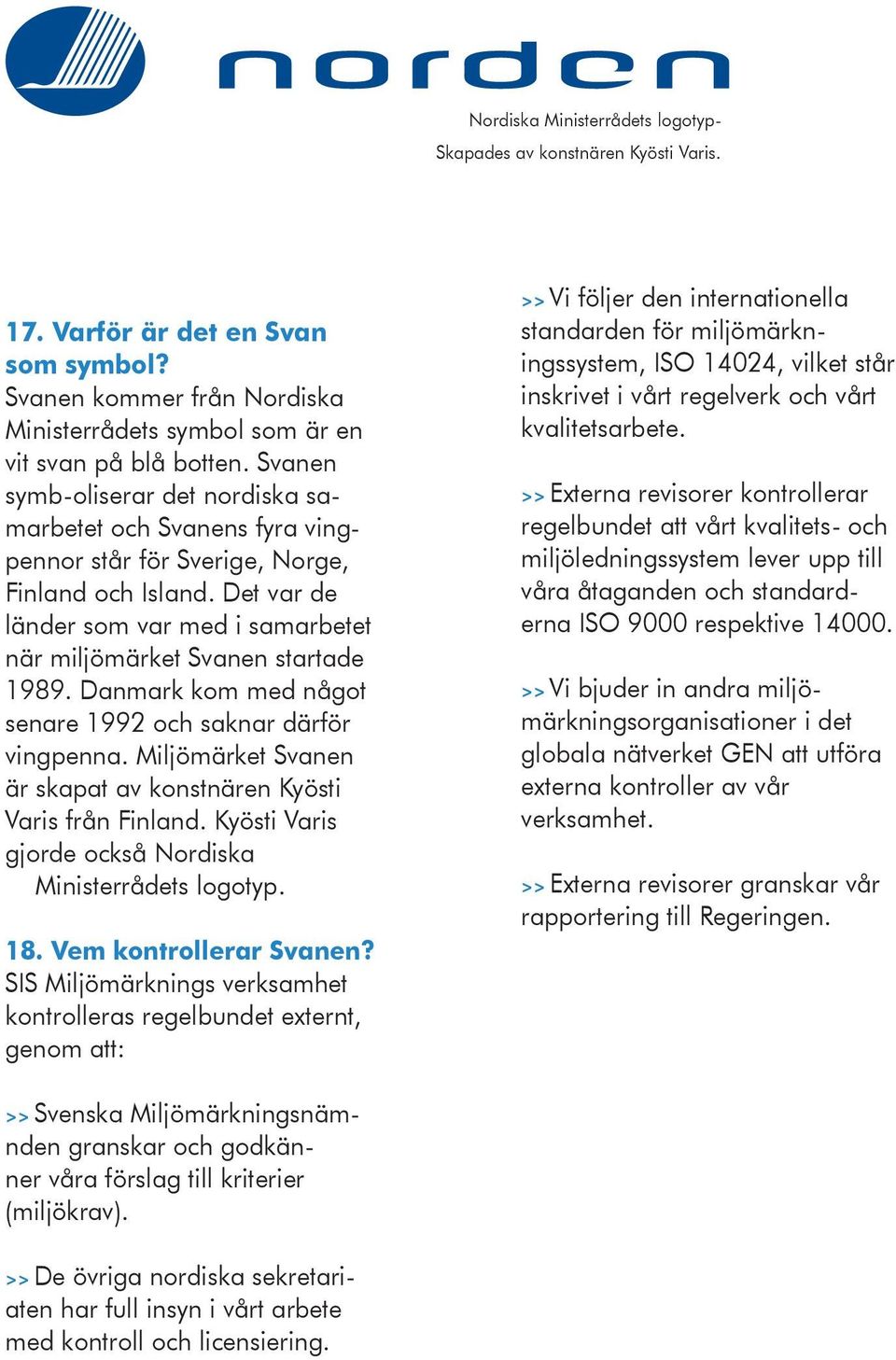 Danmark kom med något senare 1992 och saknar därför vingpenna. Miljömärket Svanen är skapat av konstnären Kyösti Varis från Finland. Kyösti Varis gjorde också Nordiska Ministerrådets logotyp. 18.