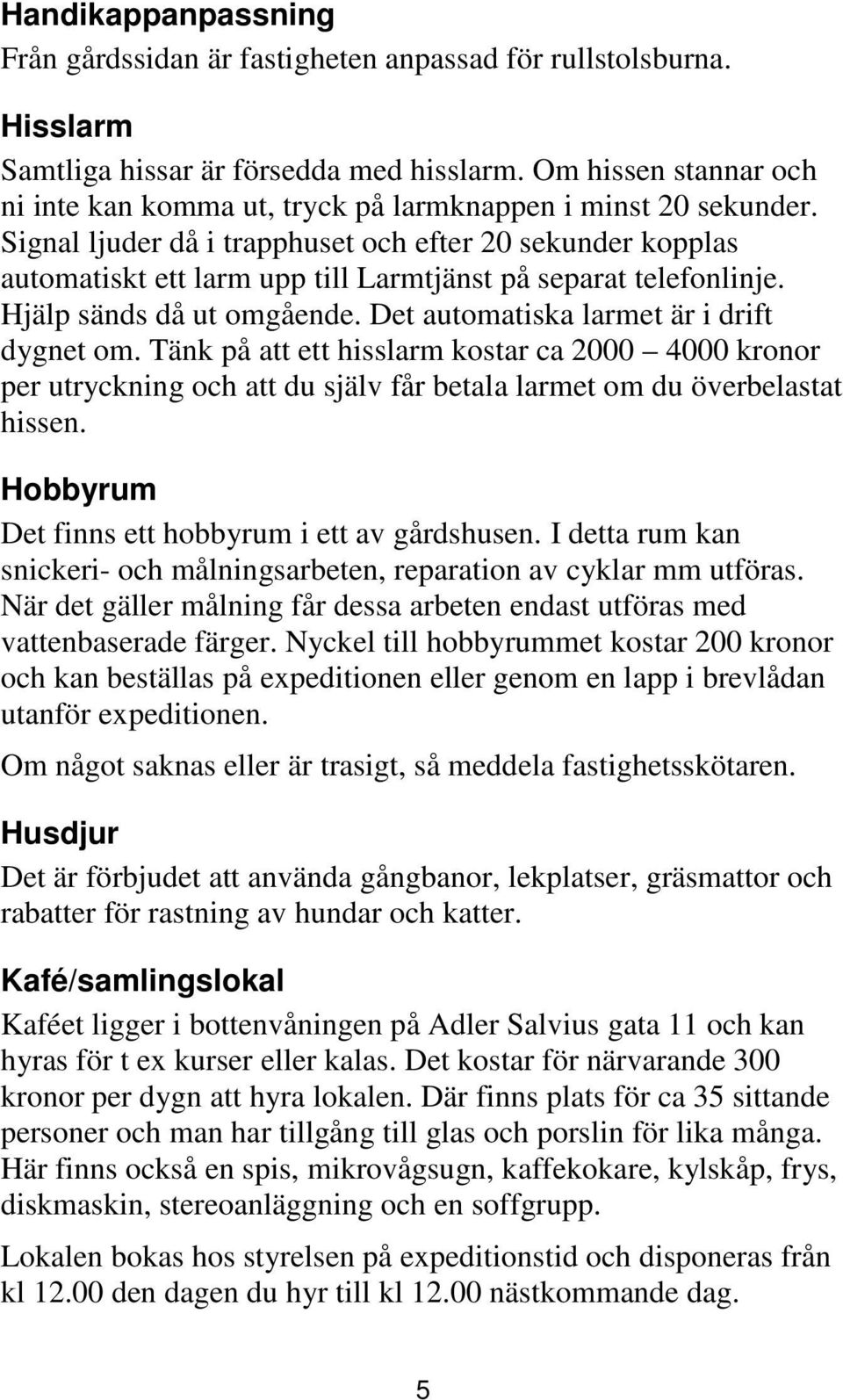 Signal ljuder då i trapphuset och efter 20 sekunder kopplas automatiskt ett larm upp till Larmtjänst på separat telefonlinje. Hjälp sänds då ut omgående. Det automatiska larmet är i drift dygnet om.