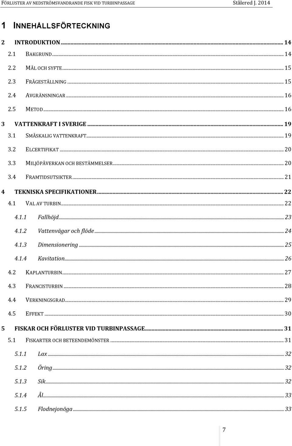 .. 23 4.1.2 Vattenvägar och flöde... 24 4.1.3 Dimensionering... 25 4.1.4 Kavitation... 26 4.2 KAPLANTURBIN... 27 4.3 FRANCISTURBIN... 28 4.4 VERKNINGSGRAD... 29 4.5 EFFEKT.