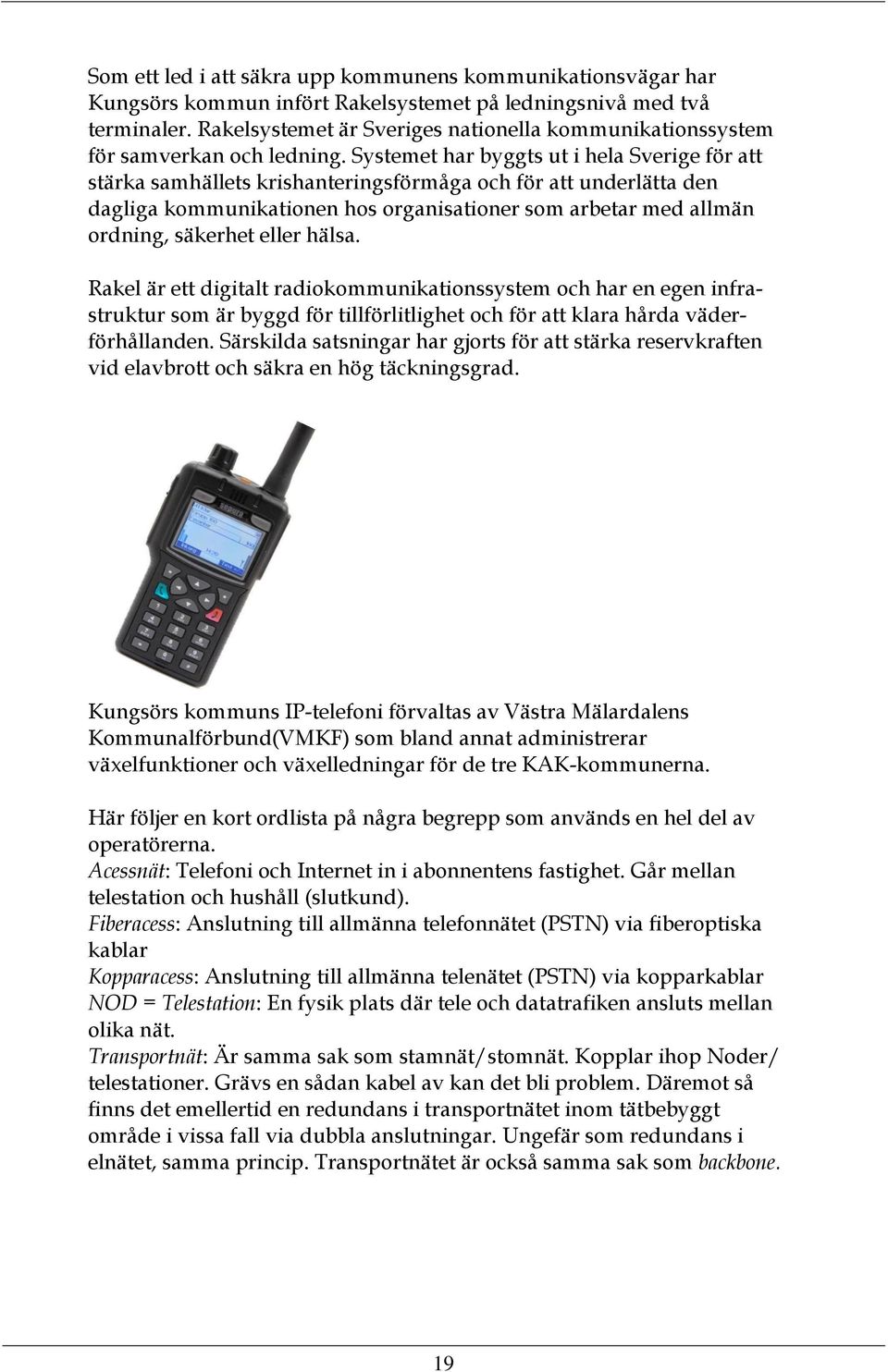 Systemet har byggts ut i hela Sverige för att stärka samhällets krishanteringsförmåga och för att underlätta den dagliga kommunikationen hos organisationer som arbetar med allmän ordning, säkerhet