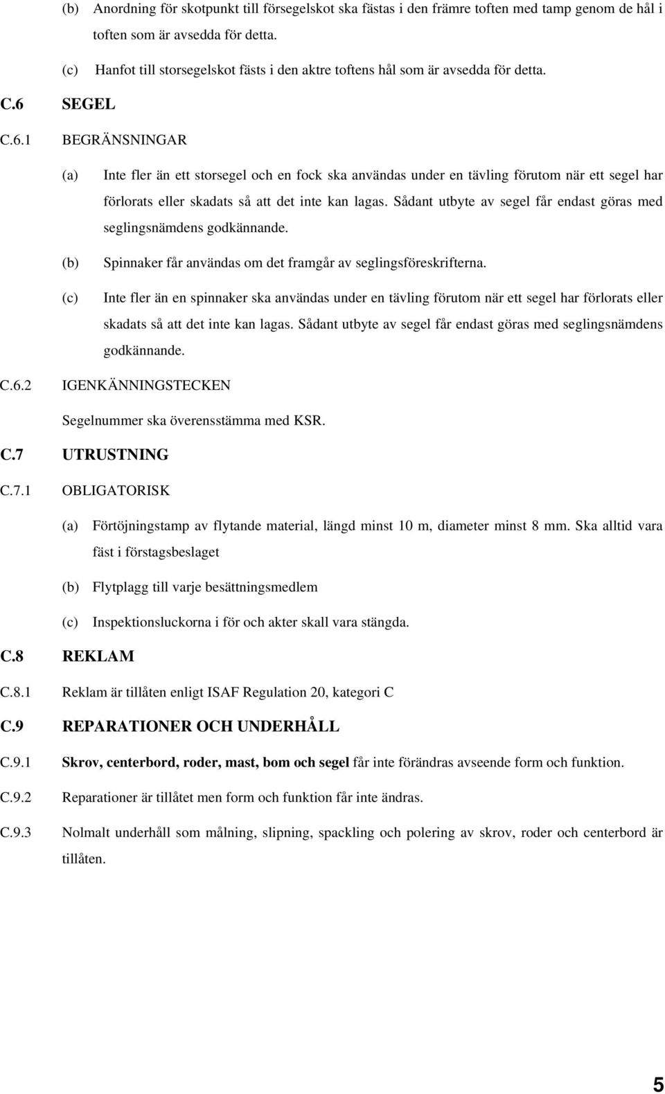 SEGEL C.6.1 BEGRÄNSNINGAR (a) (b) (c) Inte fler än ett storsegel och en fock ska användas under en tävling förutom när ett segel har förlorats eller skadats så att det inte kan lagas.