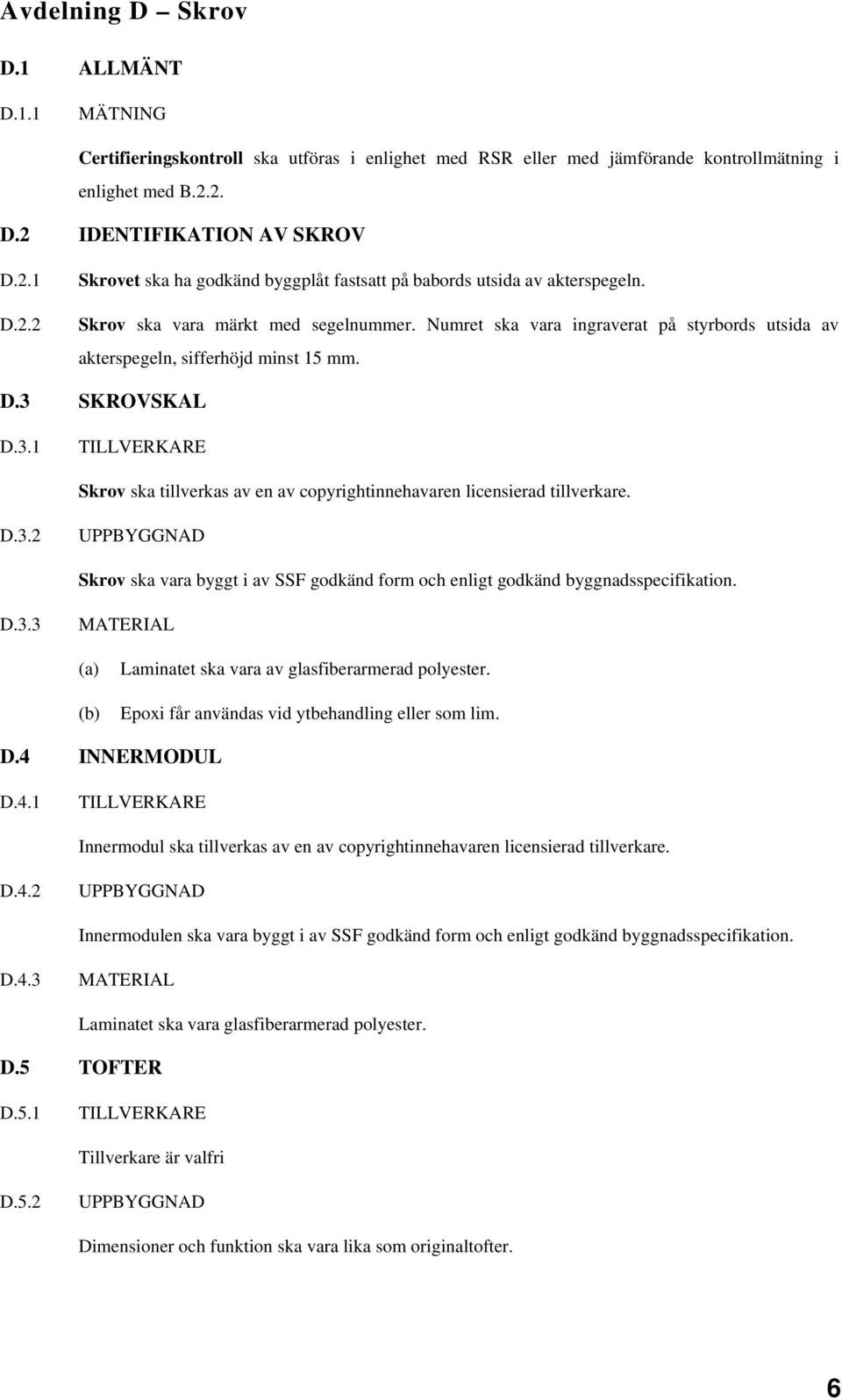 Numret ska vara ingraverat på styrbords utsida av akterspegeln, sifferhöjd minst 15 mm. D.3 SKROVSKAL D.3.1 Skrov ska tillverkas av en av copyrightinnehavaren licensierad tillverkare. D.3.2 Skrov ska vara byggt i av SSF godkänd form och enligt godkänd byggnadsspecifikation.