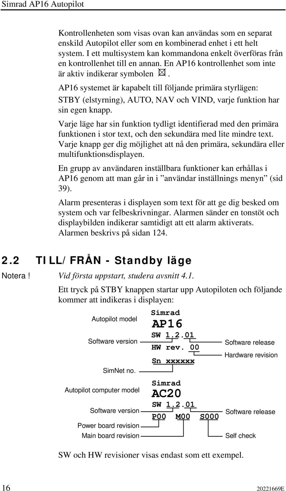 AP16 systemet är kapabelt till följande primära styrlägen: STBY (elstyrning), AUTO, NAV och VIND, varje funktion har sin egen knapp.