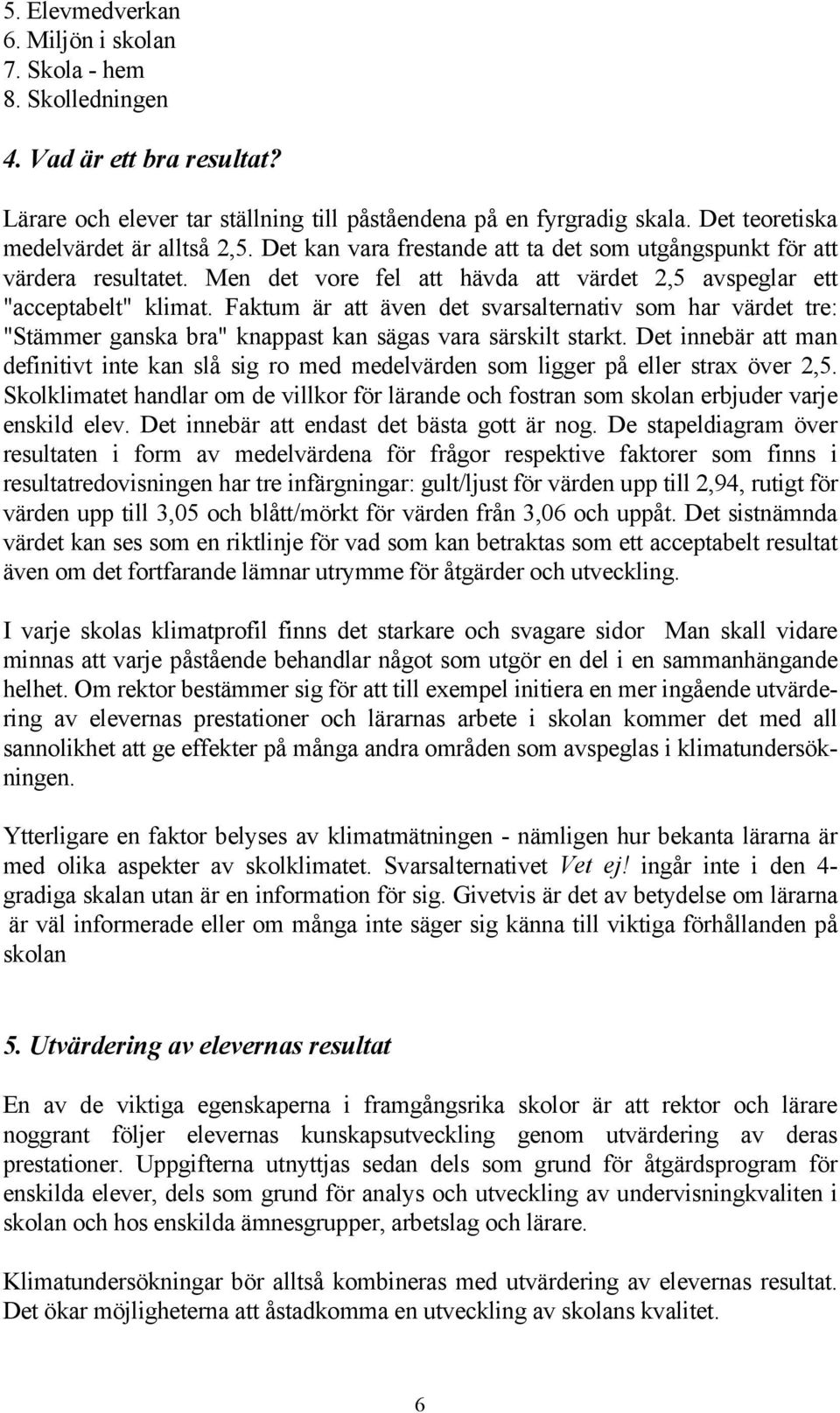 Faktum är att även det svarsalternativ som har värdet tre: "Stämmer ganska bra" knappast kan sägas vara särskilt starkt.