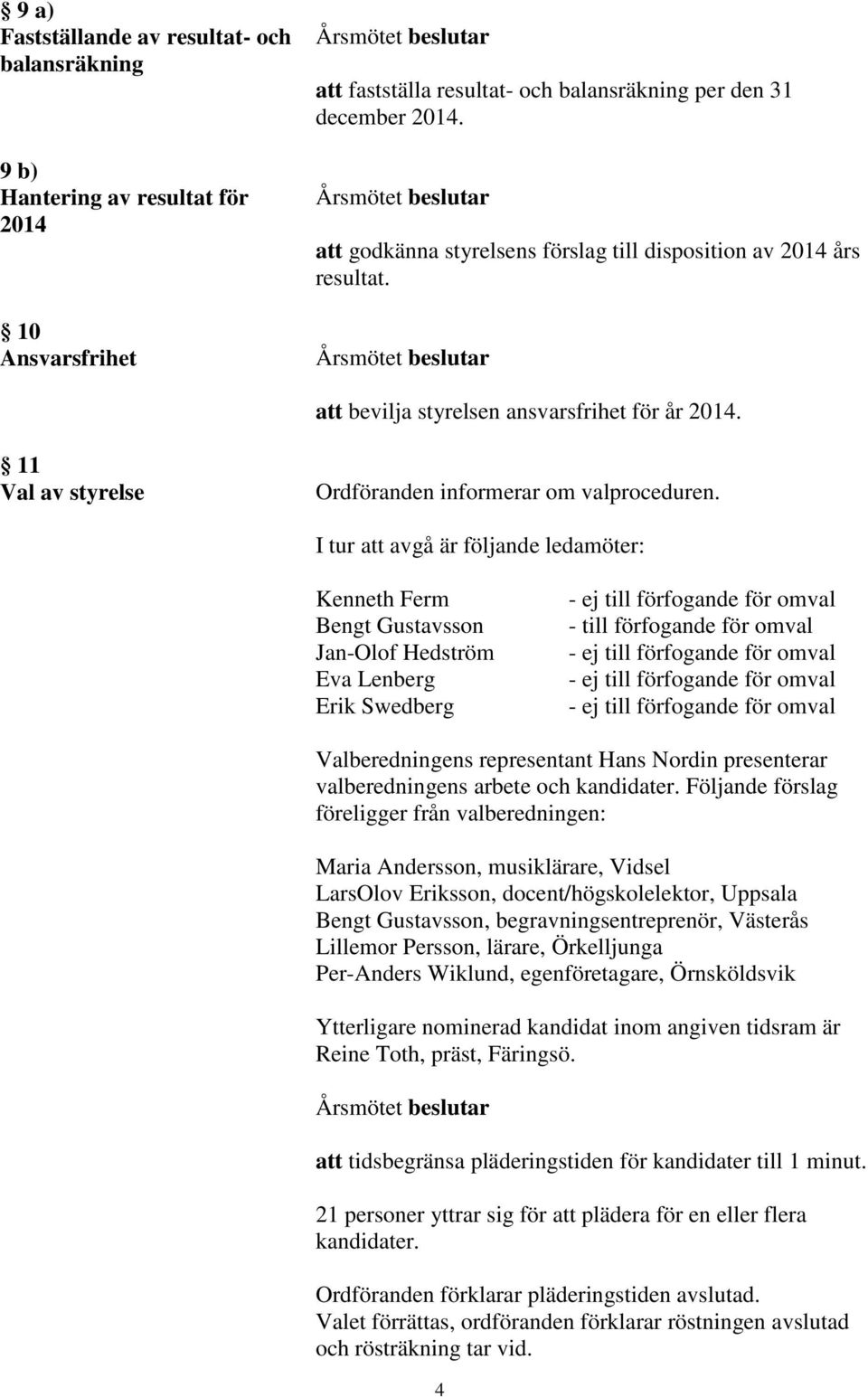 I tur att avgå är följande ledamöter: Kenneth Ferm Bengt Gustavsson Jan-Olof Hedström Eva Lenberg Erik Swedberg - ej till förfogande för omval - till förfogande för omval - ej till förfogande för