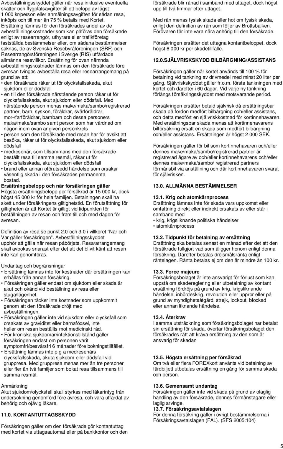 Ersättning lämnas för den försäkrades andel av de avbeställningskostnader som kan påföras den försäkrade enligt av researrangör, uthyrare eller trafikföretag fastställda bestämmelser eller, om sådana