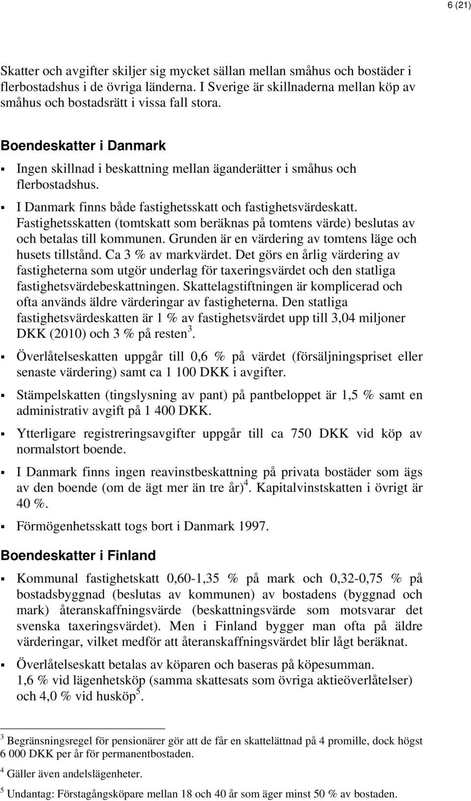 I Danmark finns både fastighetsskatt och fastighetsvärdeskatt. Fastighetsskatten (tomtskatt som beräknas på tomtens värde) beslutas av och betalas till kommunen.