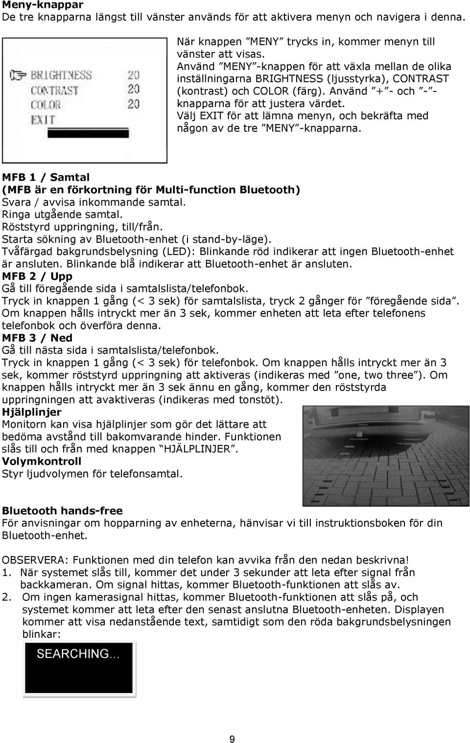 Välj EXIT för att lämna menyn, och bekräfta med någon av de tre MENY -knapparna. MFB 1 / Samtal (MFB är en förkortning för Multi-function Bluetooth) Svara / avvisa inkommande samtal.