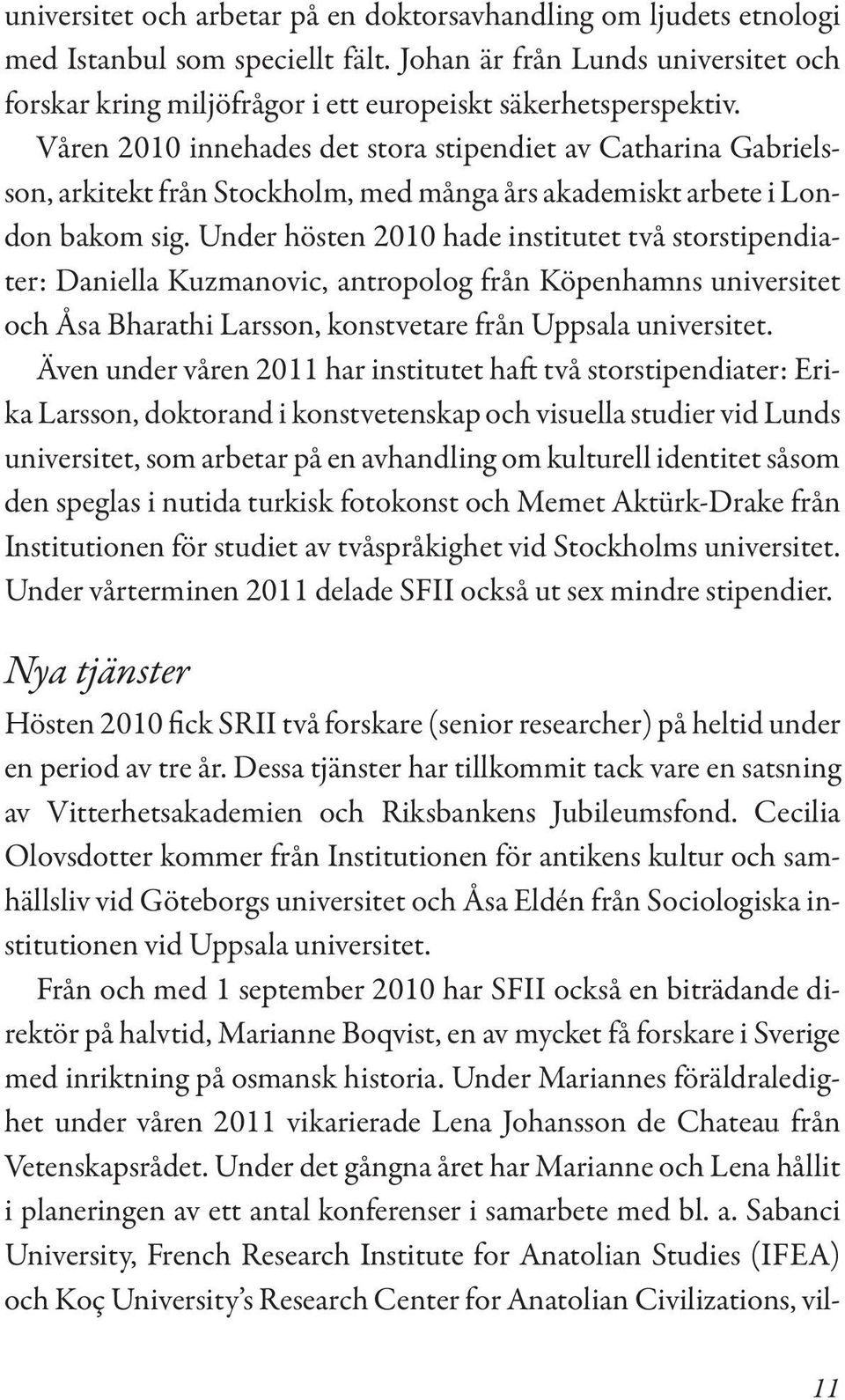 Under hösten 2010 hade institutet två storstipendiater: Daniella Kuzmanovic, antropolog från Köpenhamns universitet och Åsa Bharathi Larsson, konstvetare från Uppsala universitet.