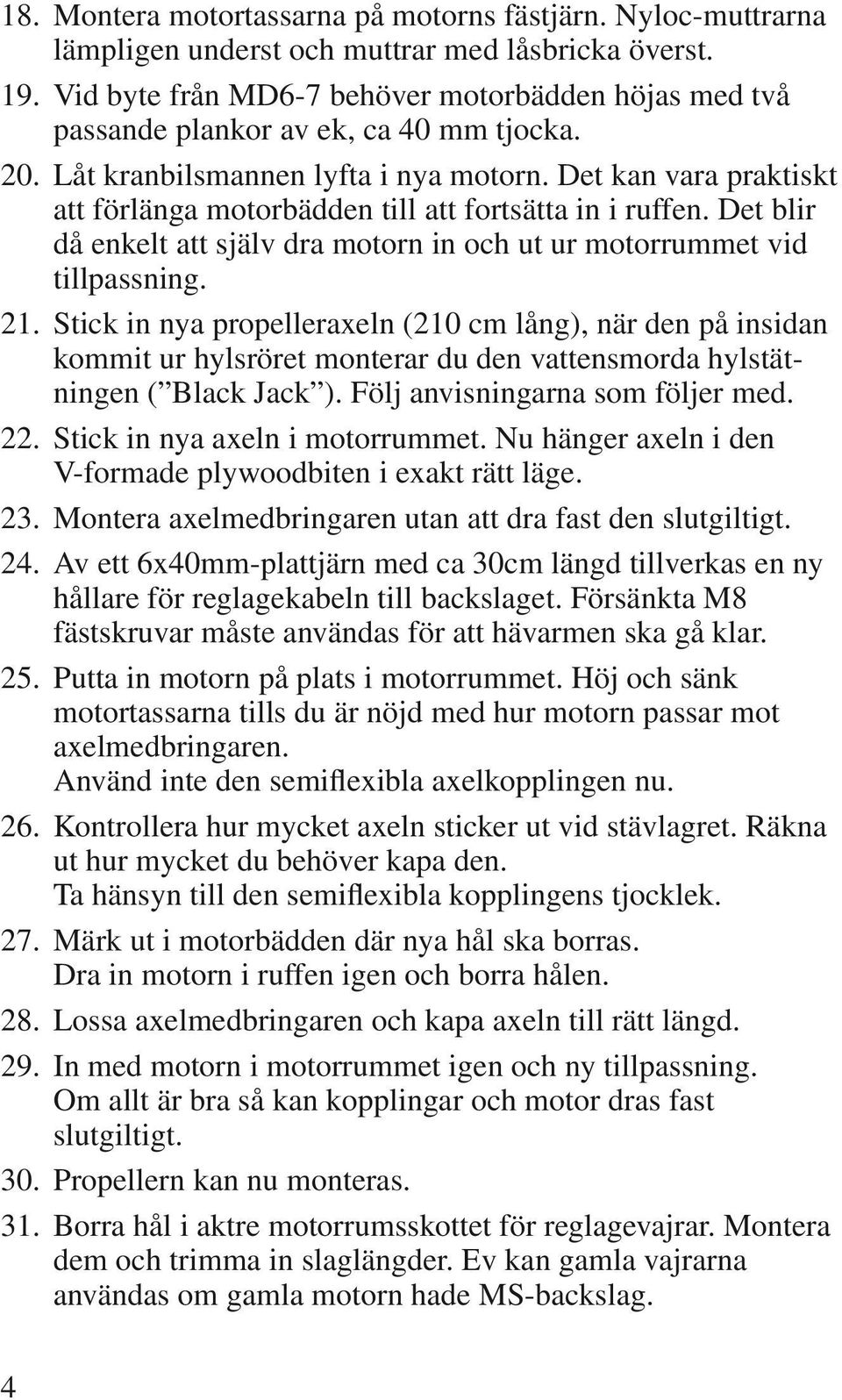 Det kan vara praktiskt att förlänga motorbädden till att fortsätta in i ruffen. Det blir då enkelt att själv dra motorn in och ut ur motorrummet vid tillpassning. 21.