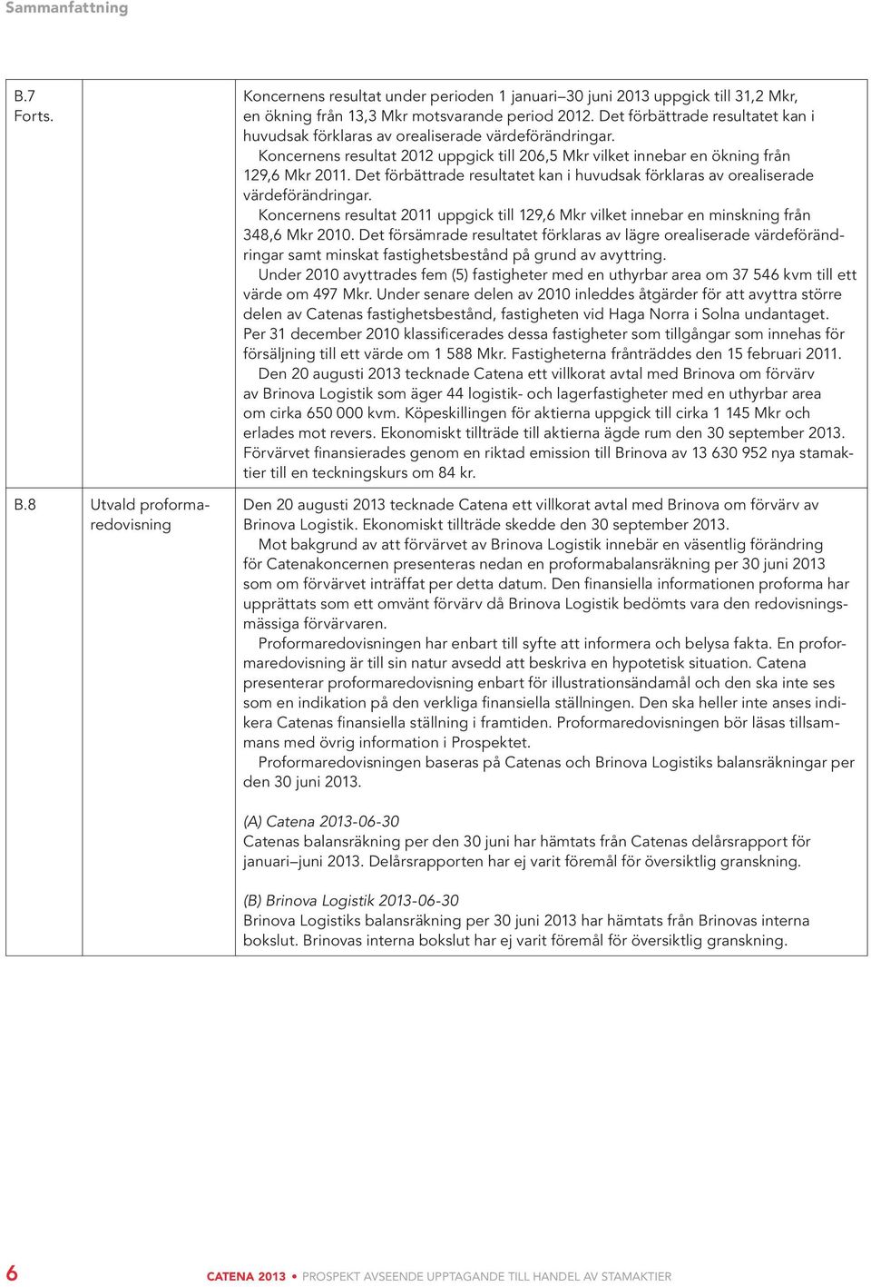 Det förbättrade resultatet kan i huvudsak förklaras av orealiserade värdeförändringar. Koncernens resultat 2011 uppgick till 129,6 Mkr vilket innebar en minskning från 348,6 Mkr 2010.