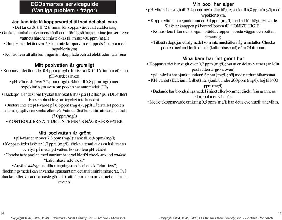 att alla ledningar är inkopplade och att elektroderna är rena Mitt poolvatten är grumligt Kopparvärdet är under 0,4 ppm (mg/l). Jonisera i 8 till 16 timmar efter att ph-värdet sänkts.